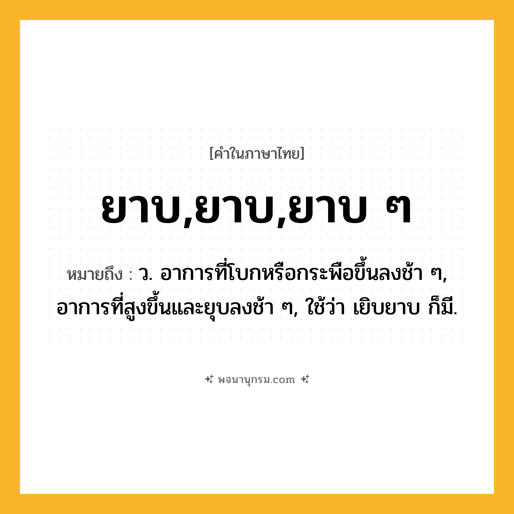 ยาบ,ยาบ,ยาบ ๆ ความหมาย หมายถึงอะไร?, คำในภาษาไทย ยาบ,ยาบ,ยาบ ๆ หมายถึง ว. อาการที่โบกหรือกระพือขึ้นลงช้า ๆ, อาการที่สูงขึ้นและยุบลงช้า ๆ, ใช้ว่า เยิบยาบ ก็มี.