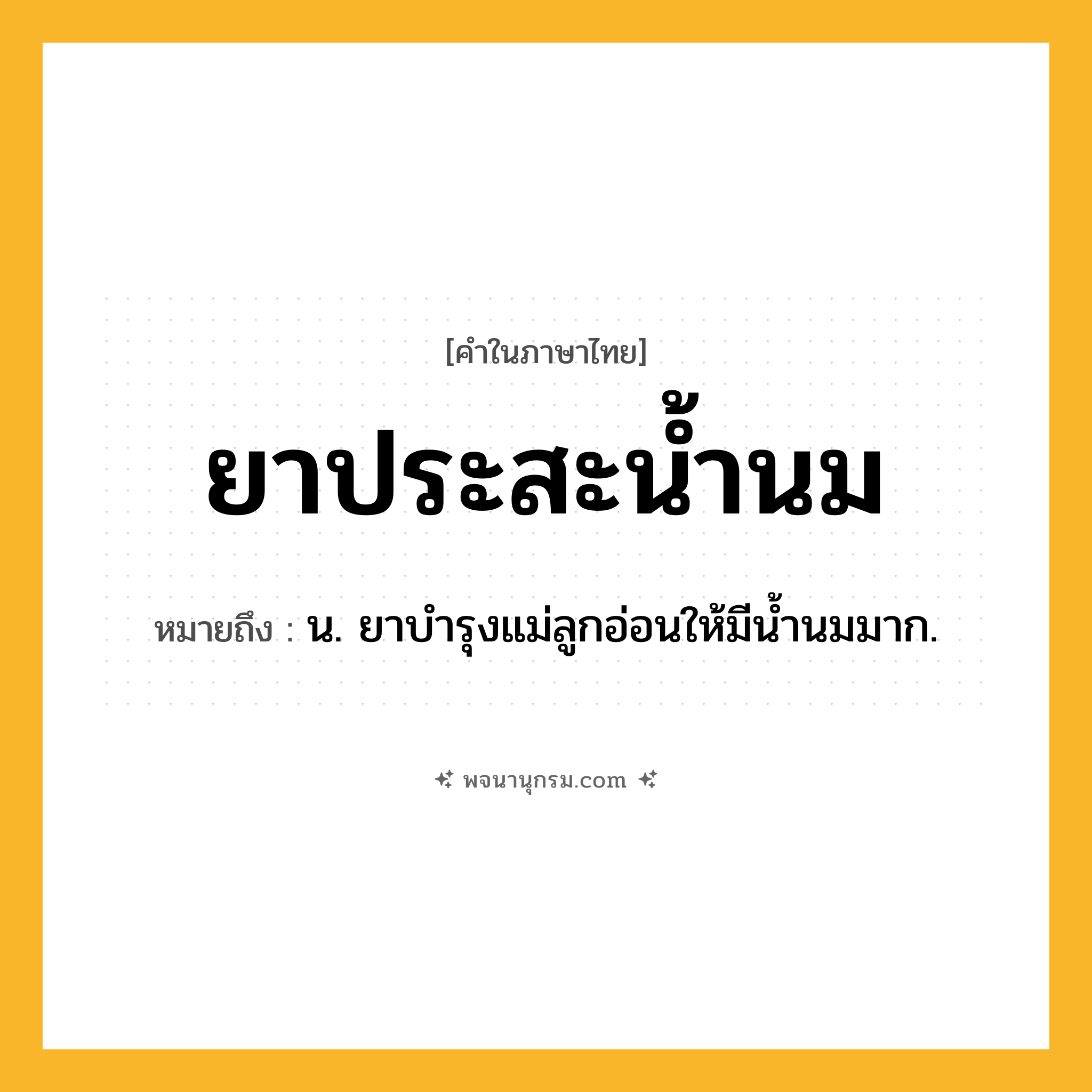 ยาประสะน้ำนม ความหมาย หมายถึงอะไร?, คำในภาษาไทย ยาประสะน้ำนม หมายถึง น. ยาบำรุงแม่ลูกอ่อนให้มีน้ำนมมาก.