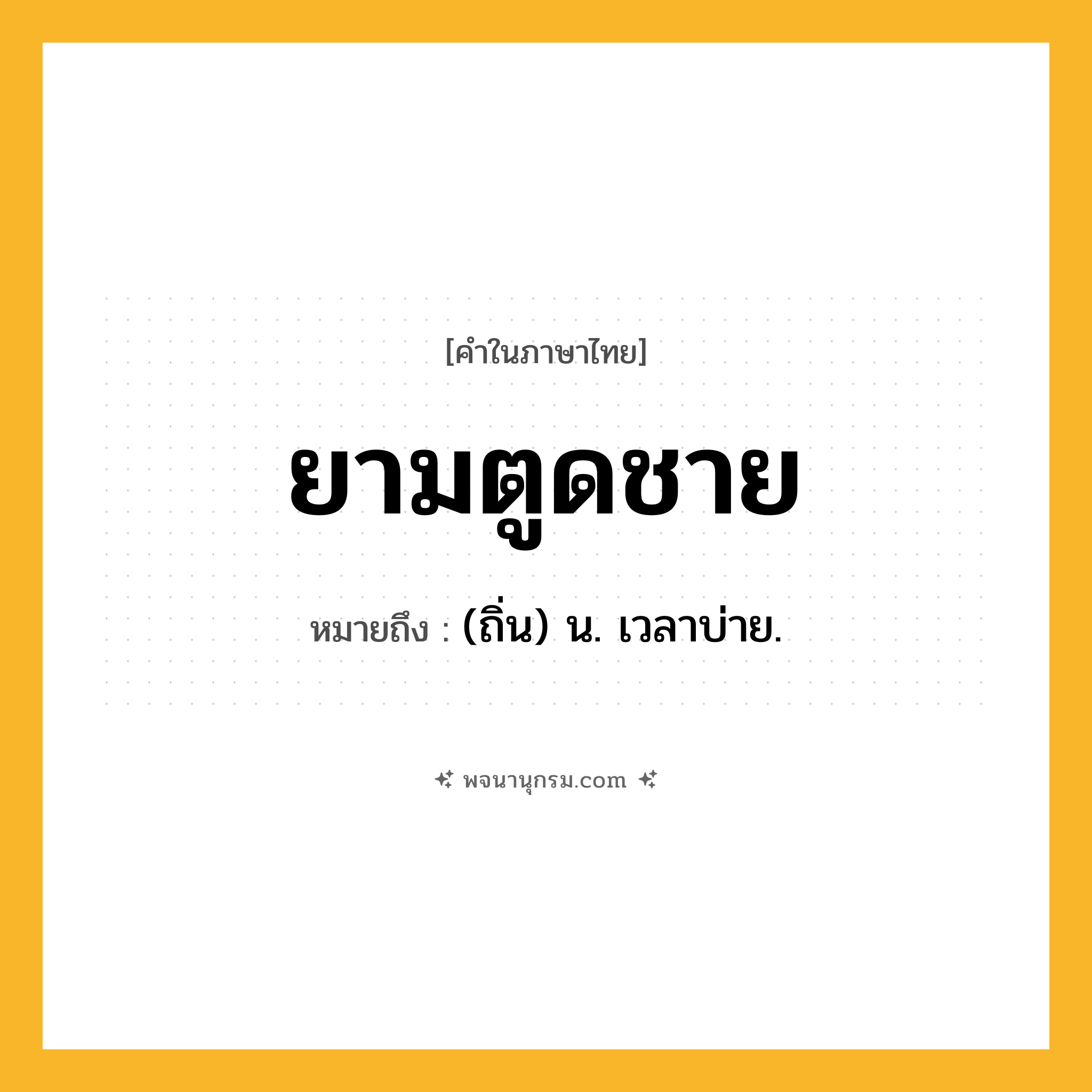 ยามตูดชาย ความหมาย หมายถึงอะไร?, คำในภาษาไทย ยามตูดชาย หมายถึง (ถิ่น) น. เวลาบ่าย.