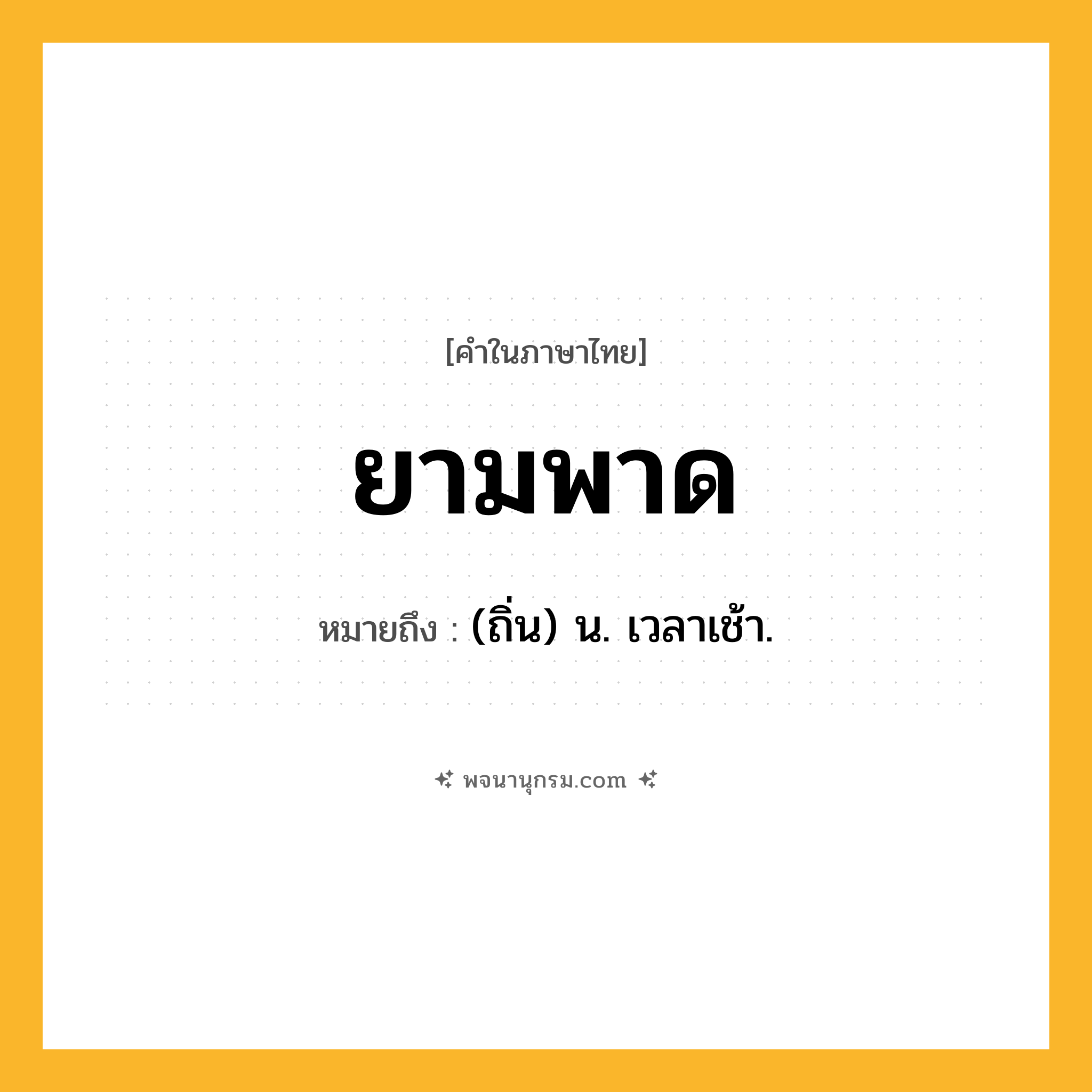 ยามพาด ความหมาย หมายถึงอะไร?, คำในภาษาไทย ยามพาด หมายถึง (ถิ่น) น. เวลาเช้า.
