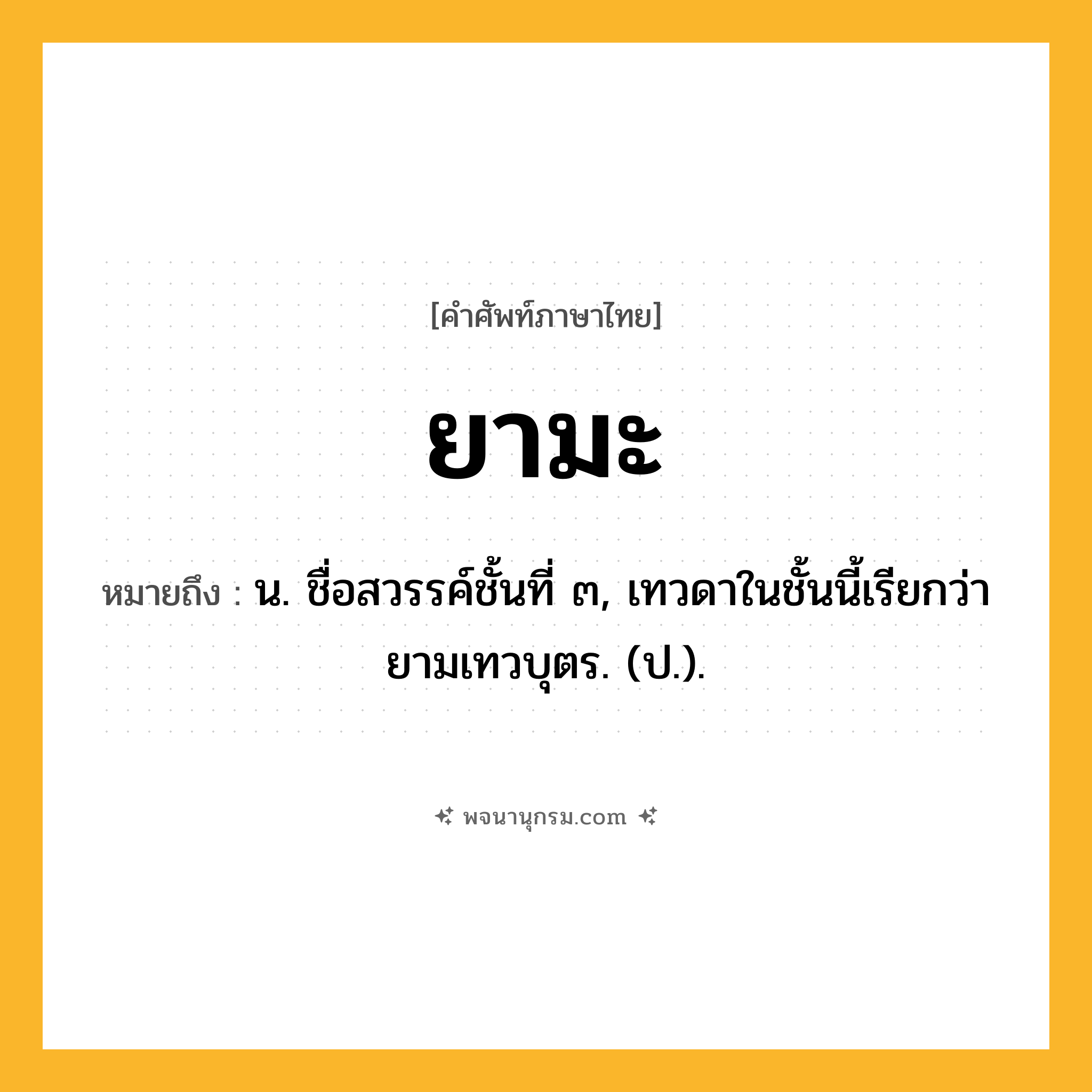 ยามะ ความหมาย หมายถึงอะไร?, คำในภาษาไทย ยามะ หมายถึง น. ชื่อสวรรค์ชั้นที่ ๓, เทวดาในชั้นนี้เรียกว่า ยามเทวบุตร. (ป.).
