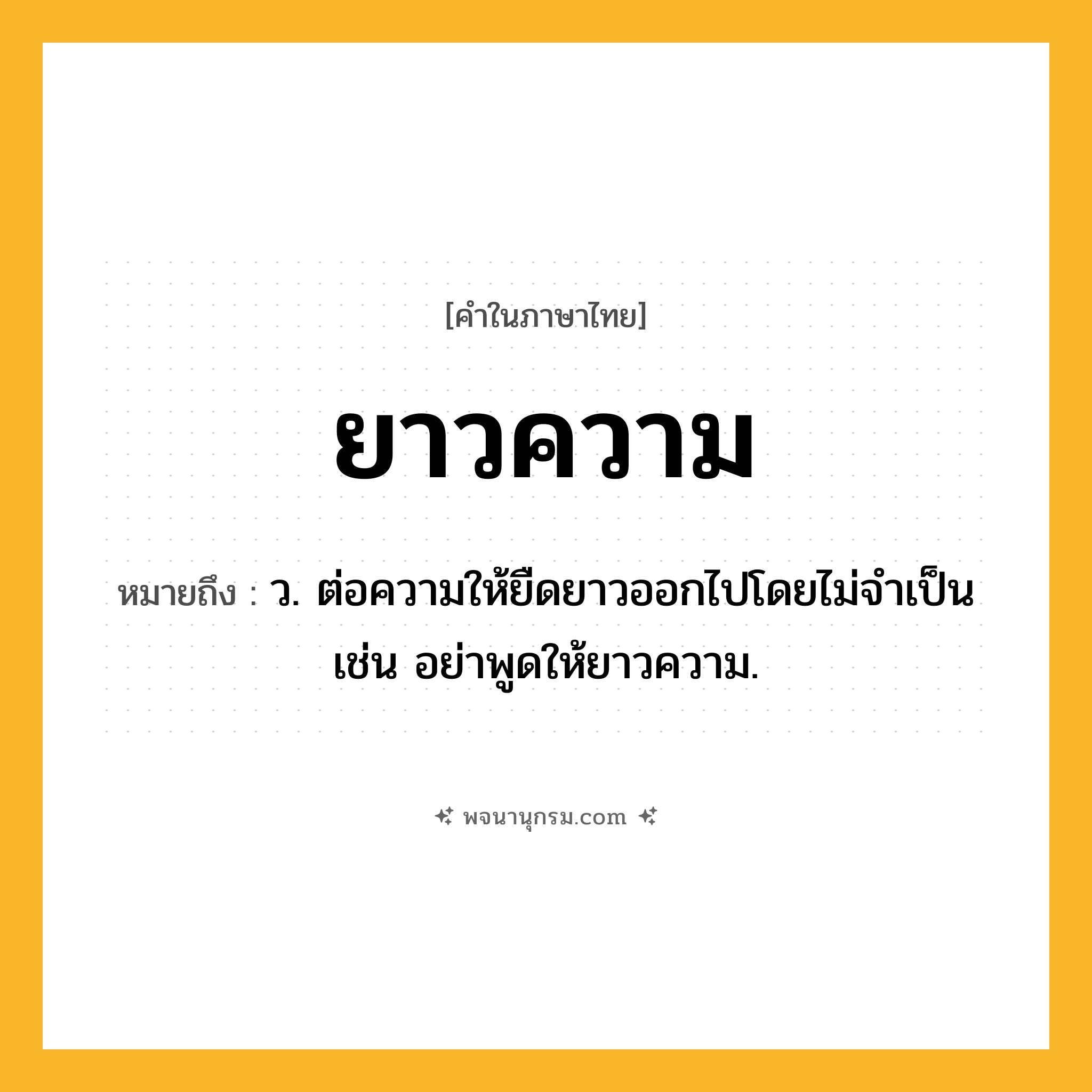 ยาวความ ความหมาย หมายถึงอะไร?, คำในภาษาไทย ยาวความ หมายถึง ว. ต่อความให้ยืดยาวออกไปโดยไม่จำเป็น เช่น อย่าพูดให้ยาวความ.