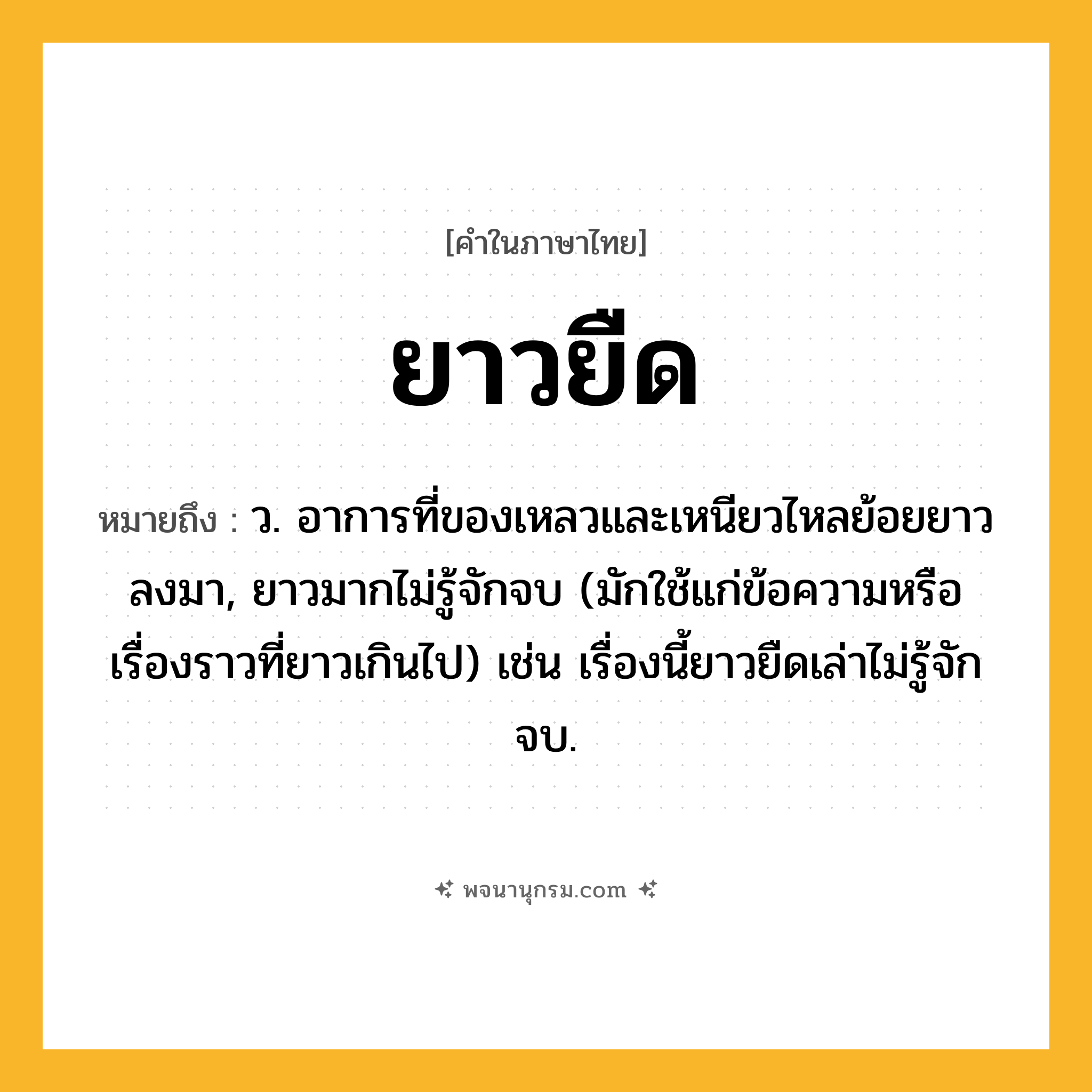 ยาวยืด ความหมาย หมายถึงอะไร?, คำในภาษาไทย ยาวยืด หมายถึง ว. อาการที่ของเหลวและเหนียวไหลย้อยยาวลงมา, ยาวมากไม่รู้จักจบ (มักใช้แก่ข้อความหรือเรื่องราวที่ยาวเกินไป) เช่น เรื่องนี้ยาวยืดเล่าไม่รู้จักจบ.