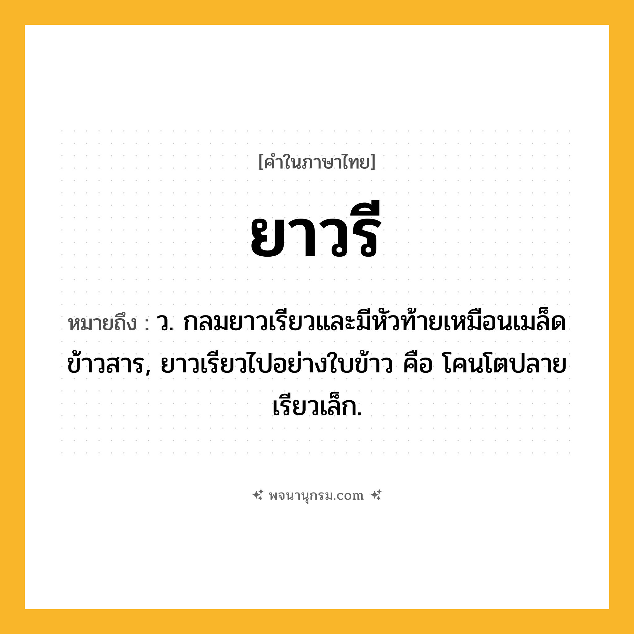 ยาวรี ความหมาย หมายถึงอะไร?, คำในภาษาไทย ยาวรี หมายถึง ว. กลมยาวเรียวและมีหัวท้ายเหมือนเมล็ดข้าวสาร, ยาวเรียวไปอย่างใบข้าว คือ โคนโตปลายเรียวเล็ก.