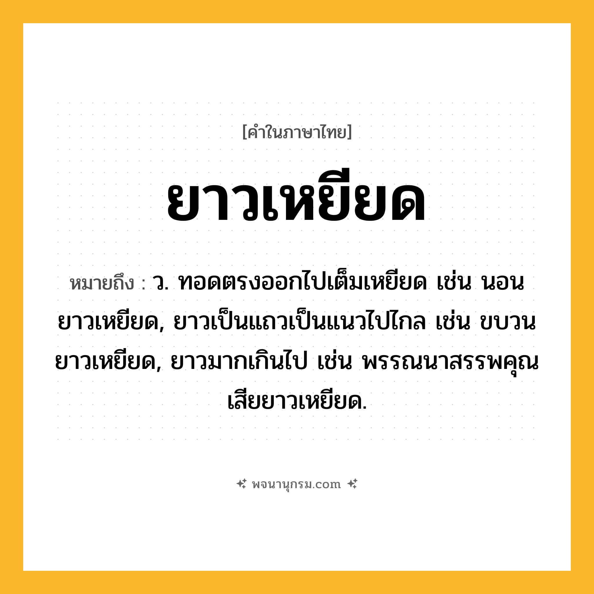 ยาวเหยียด ความหมาย หมายถึงอะไร?, คำในภาษาไทย ยาวเหยียด หมายถึง ว. ทอดตรงออกไปเต็มเหยียด เช่น นอนยาวเหยียด, ยาวเป็นแถวเป็นแนวไปไกล เช่น ขบวนยาวเหยียด, ยาวมากเกินไป เช่น พรรณนาสรรพคุณเสียยาวเหยียด.