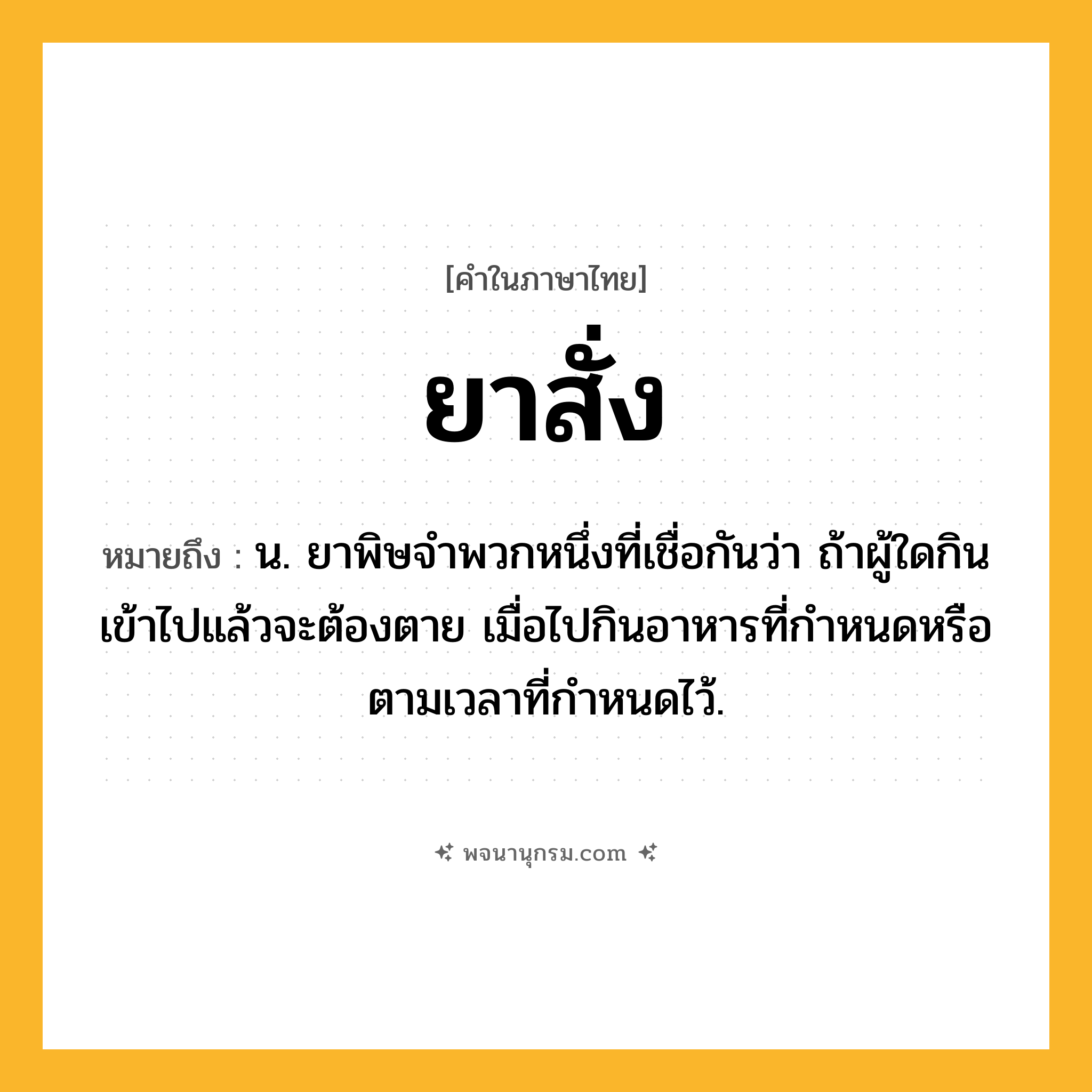 ยาสั่ง ความหมาย หมายถึงอะไร?, คำในภาษาไทย ยาสั่ง หมายถึง น. ยาพิษจําพวกหนึ่งที่เชื่อกันว่า ถ้าผู้ใดกินเข้าไปแล้วจะต้องตาย เมื่อไปกินอาหารที่กําหนดหรือตามเวลาที่กําหนดไว้.
