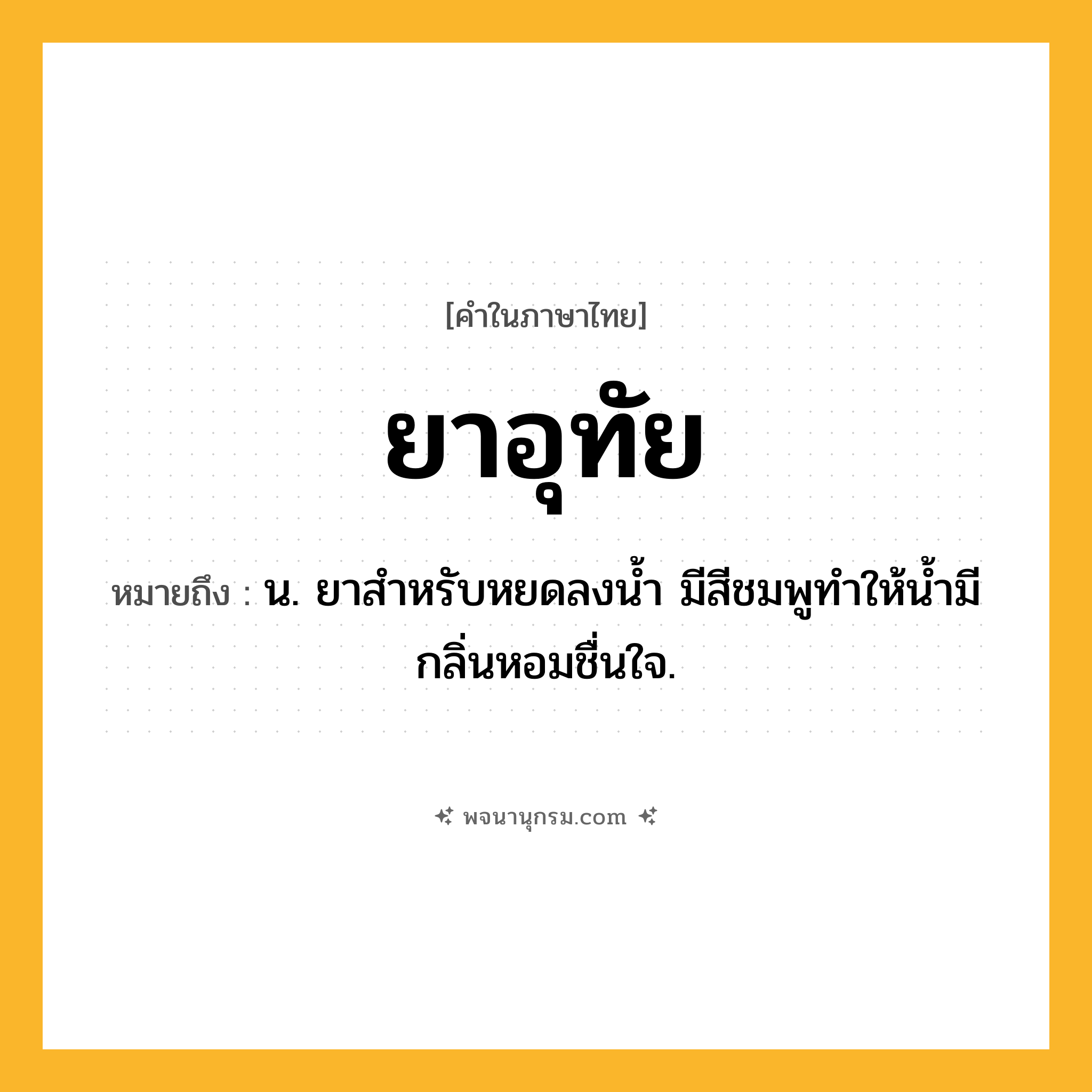 ยาอุทัย ความหมาย หมายถึงอะไร?, คำในภาษาไทย ยาอุทัย หมายถึง น. ยาสำหรับหยดลงน้ำ มีสีชมพูทำให้น้ำมีกลิ่นหอมชื่นใจ.
