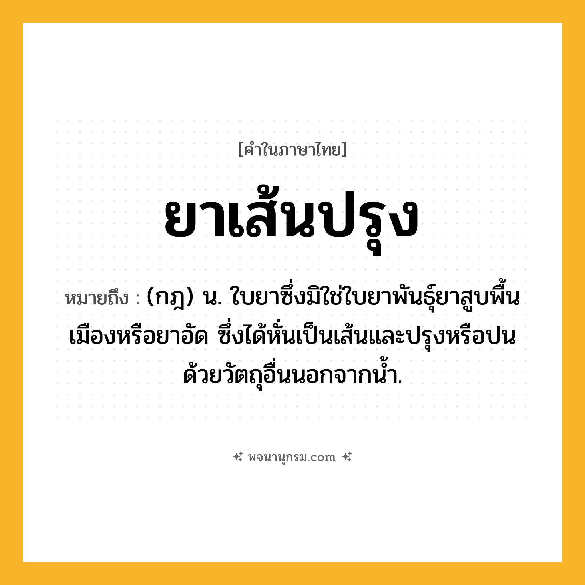 ยาเส้นปรุง ความหมาย หมายถึงอะไร?, คำในภาษาไทย ยาเส้นปรุง หมายถึง (กฎ) น. ใบยาซึ่งมิใช่ใบยาพันธุ์ยาสูบพื้นเมืองหรือยาอัด ซึ่งได้หั่นเป็นเส้นและปรุงหรือปนด้วยวัตถุอื่นนอกจากน้ำ.