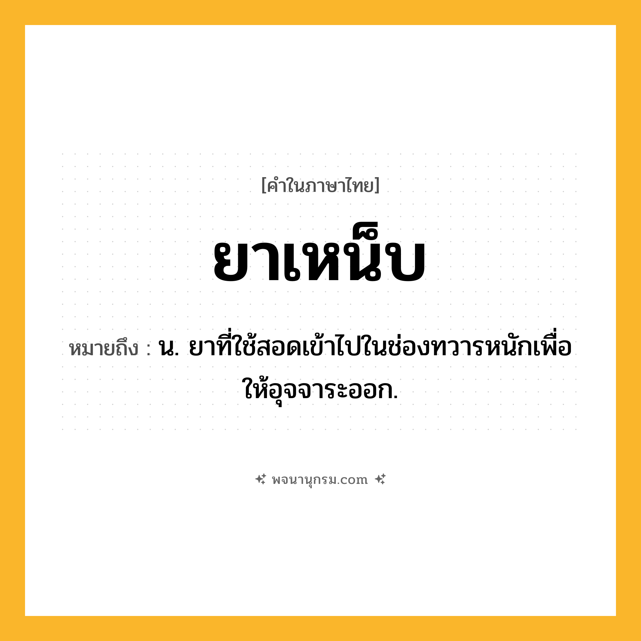 ยาเหน็บ ความหมาย หมายถึงอะไร?, คำในภาษาไทย ยาเหน็บ หมายถึง น. ยาที่ใช้สอดเข้าไปในช่องทวารหนักเพื่อให้อุจจาระออก.