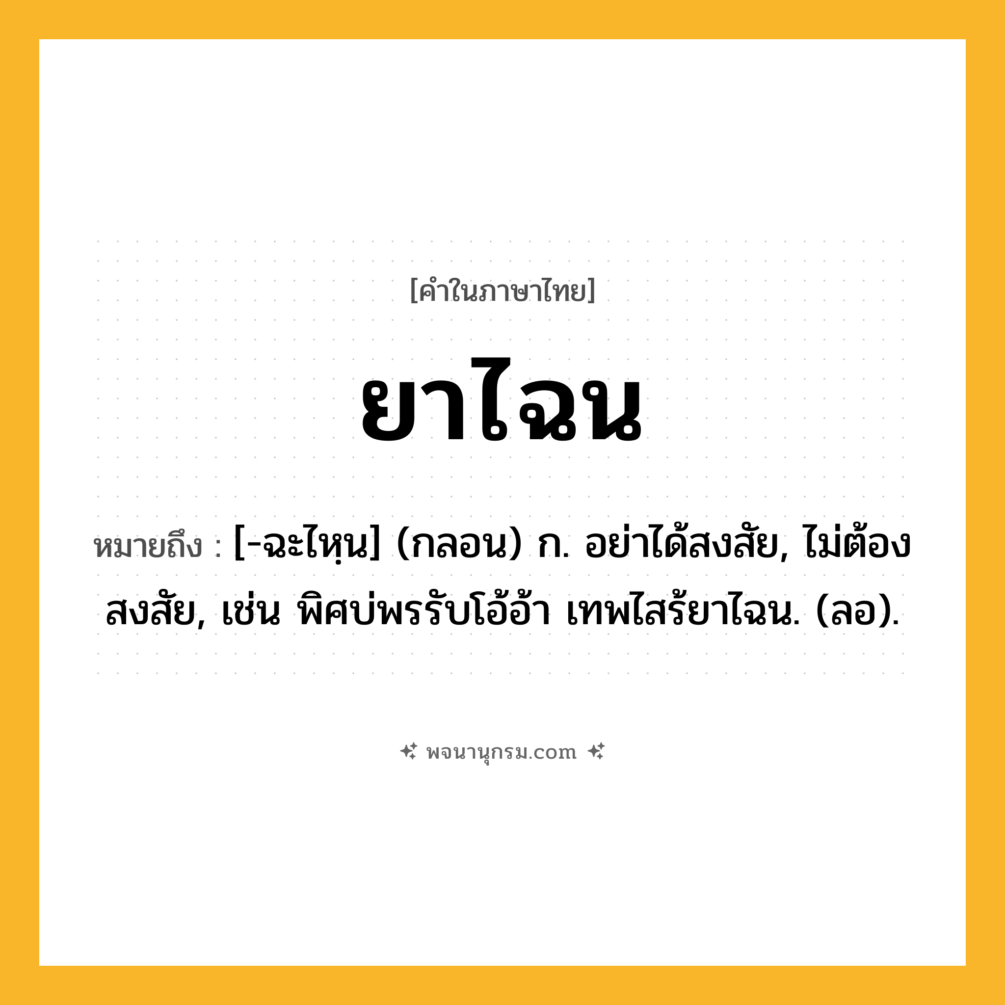 ยาไฉน ความหมาย หมายถึงอะไร?, คำในภาษาไทย ยาไฉน หมายถึง [-ฉะไหฺน] (กลอน) ก. อย่าได้สงสัย, ไม่ต้องสงสัย, เช่น พิศบ่พรรับโอ้อ้า เทพไสร้ยาไฉน. (ลอ).