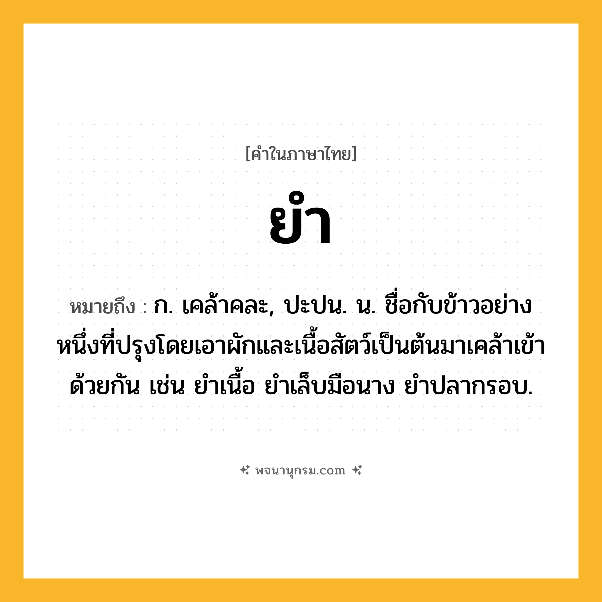 ยำ ความหมาย หมายถึงอะไร?, คำในภาษาไทย ยำ หมายถึง ก. เคล้าคละ, ปะปน. น. ชื่อกับข้าวอย่างหนึ่งที่ปรุงโดยเอาผักและเนื้อสัตว์เป็นต้นมาเคล้าเข้าด้วยกัน เช่น ยำเนื้อ ยำเล็บมือนาง ยำปลากรอบ.