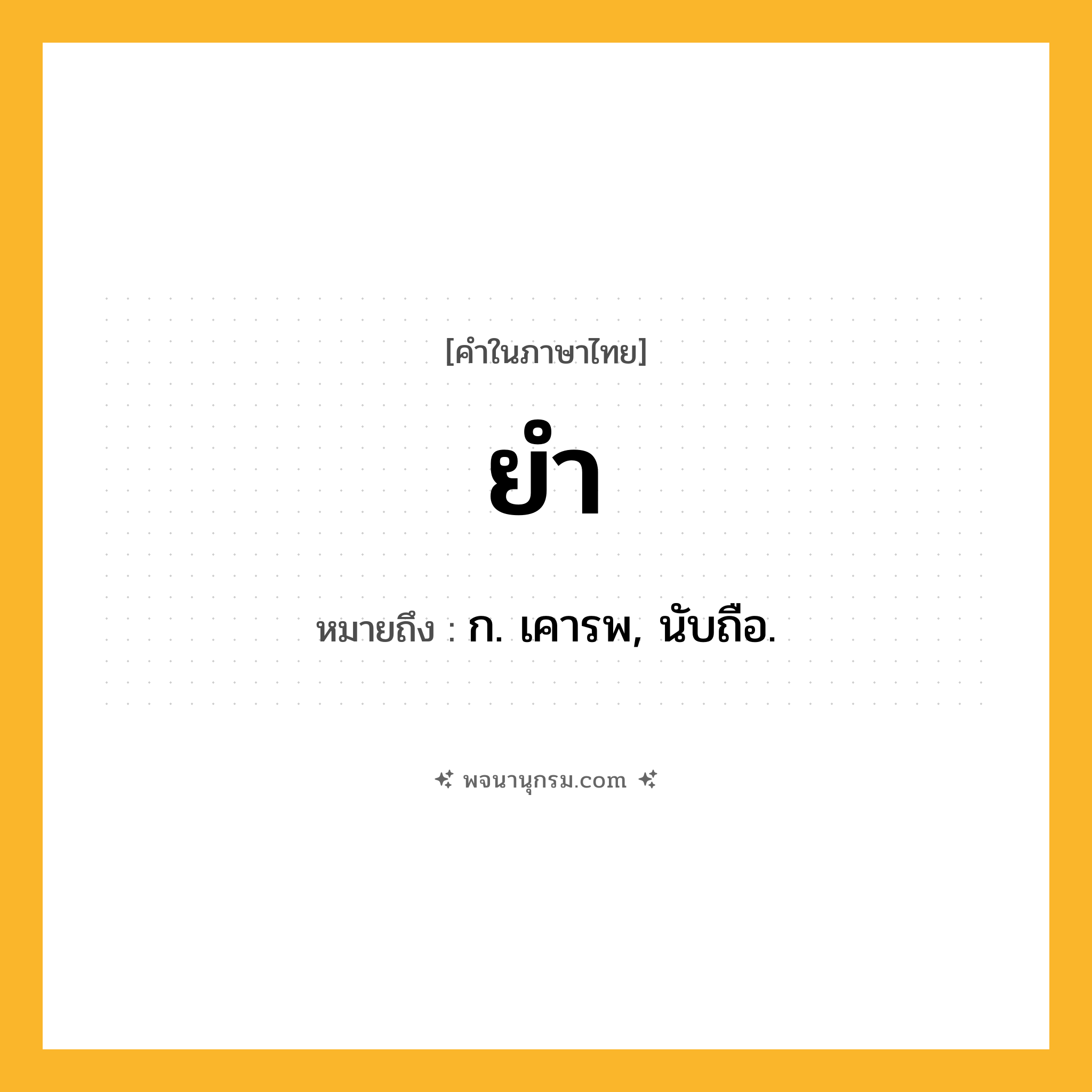 ยำ ความหมาย หมายถึงอะไร?, คำในภาษาไทย ยำ หมายถึง ก. เคารพ, นับถือ.