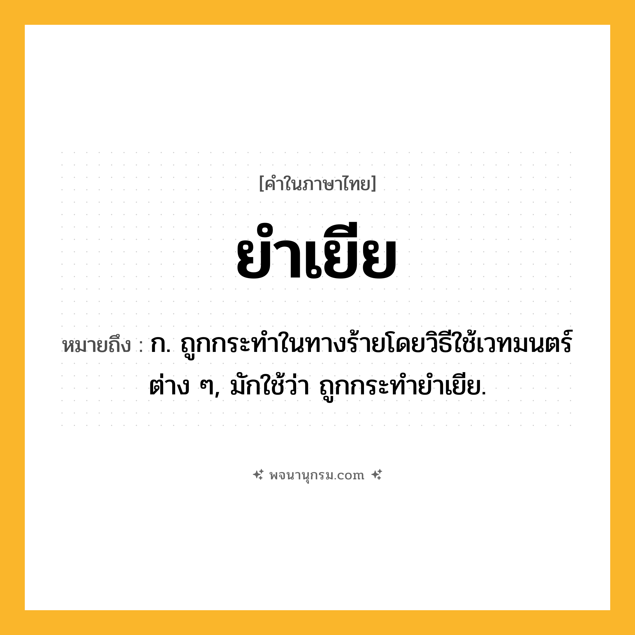 ยำเยีย ความหมาย หมายถึงอะไร?, คำในภาษาไทย ยำเยีย หมายถึง ก. ถูกกระทําในทางร้ายโดยวิธีใช้เวทมนตร์ต่าง ๆ, มักใช้ว่า ถูกกระทํายําเยีย.