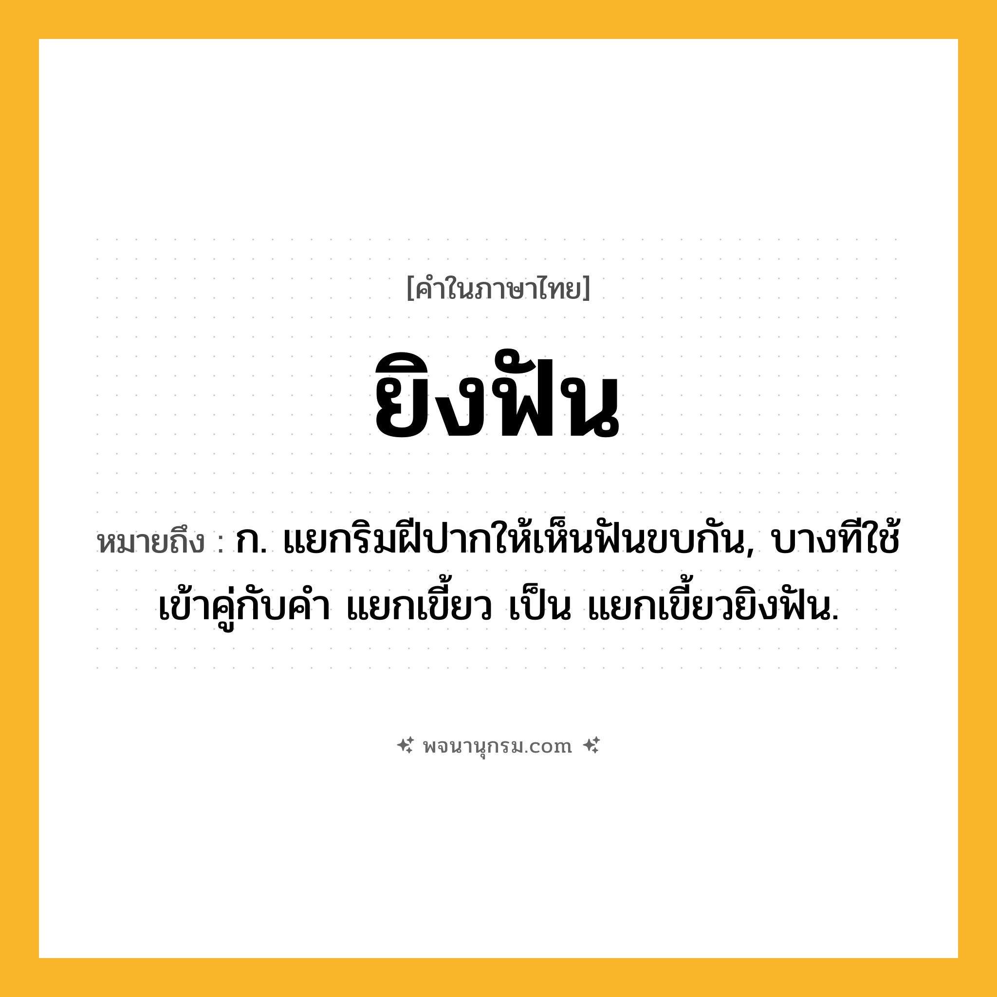 ยิงฟัน ความหมาย หมายถึงอะไร?, คำในภาษาไทย ยิงฟัน หมายถึง ก. แยกริมฝีปากให้เห็นฟันขบกัน, บางทีใช้เข้าคู่กับคำ แยกเขี้ยว เป็น แยกเขี้ยวยิงฟัน.