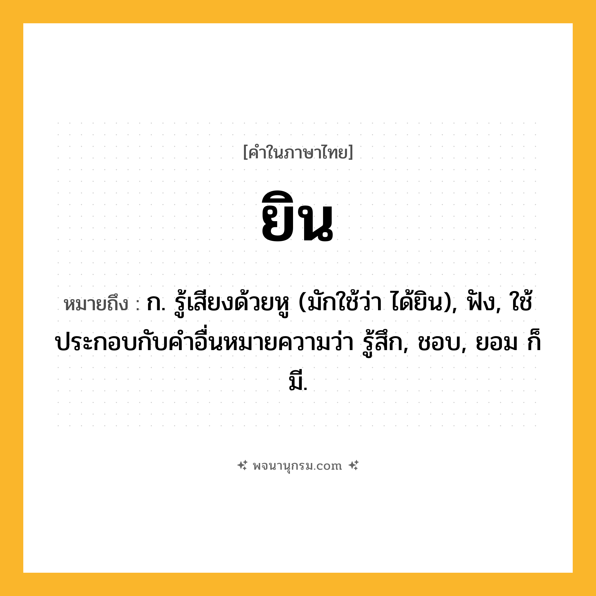 ยิน ความหมาย หมายถึงอะไร?, คำในภาษาไทย ยิน หมายถึง ก. รู้เสียงด้วยหู (มักใช้ว่า ได้ยิน), ฟัง, ใช้ประกอบกับคําอื่นหมายความว่า รู้สึก, ชอบ, ยอม ก็มี.