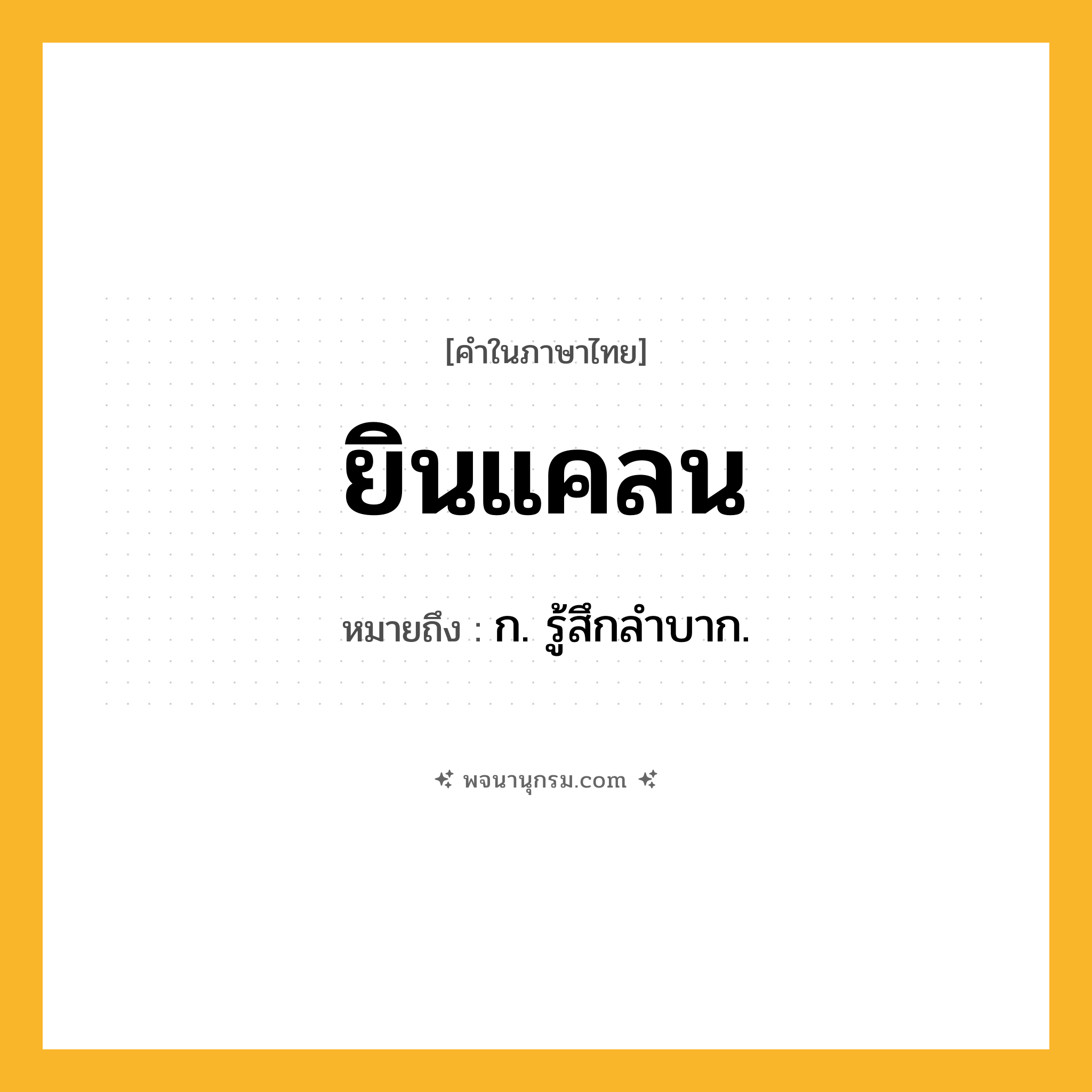 ยินแคลน ความหมาย หมายถึงอะไร?, คำในภาษาไทย ยินแคลน หมายถึง ก. รู้สึกลําบาก.