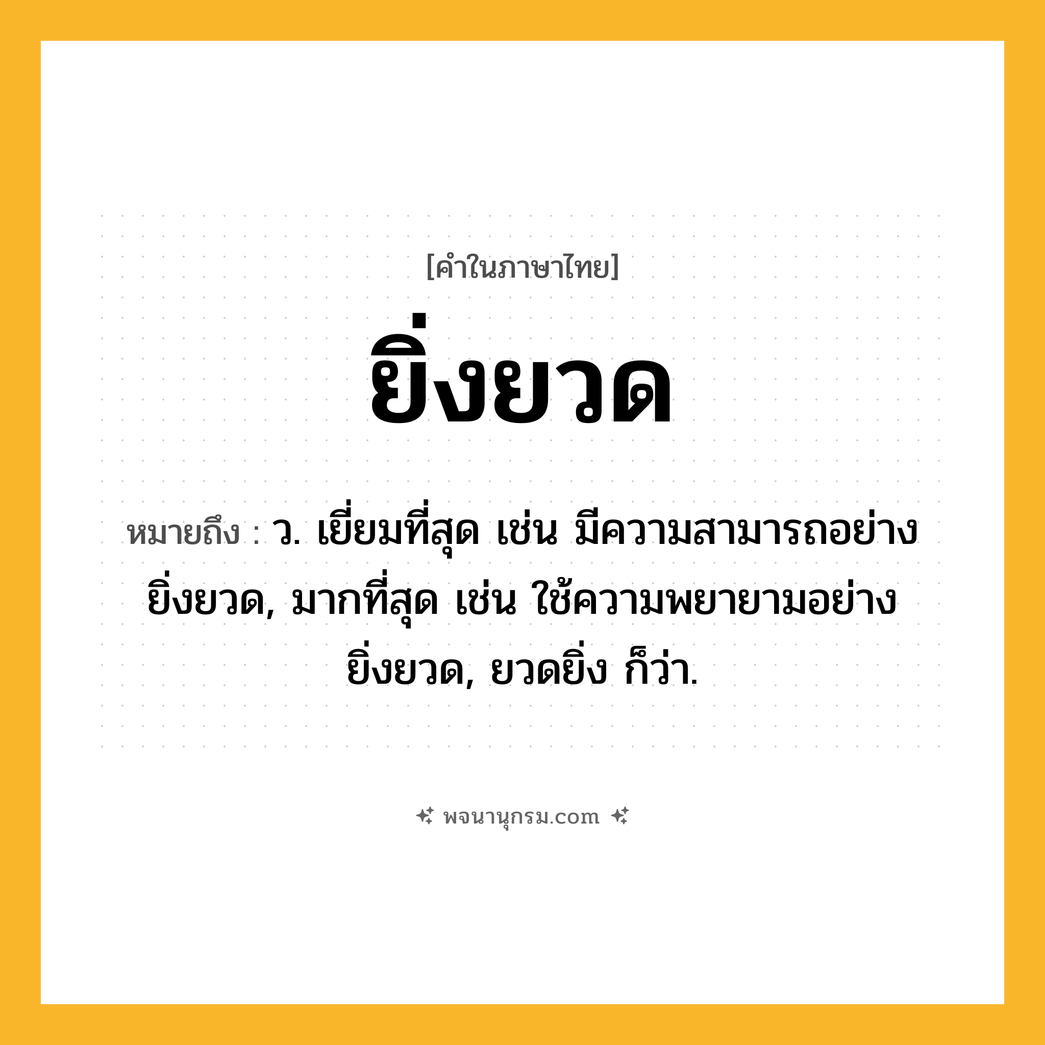 ยิ่งยวด ความหมาย หมายถึงอะไร?, คำในภาษาไทย ยิ่งยวด หมายถึง ว. เยี่ยมที่สุด เช่น มีความสามารถอย่างยิ่งยวด, มากที่สุด เช่น ใช้ความพยายามอย่างยิ่งยวด, ยวดยิ่ง ก็ว่า.