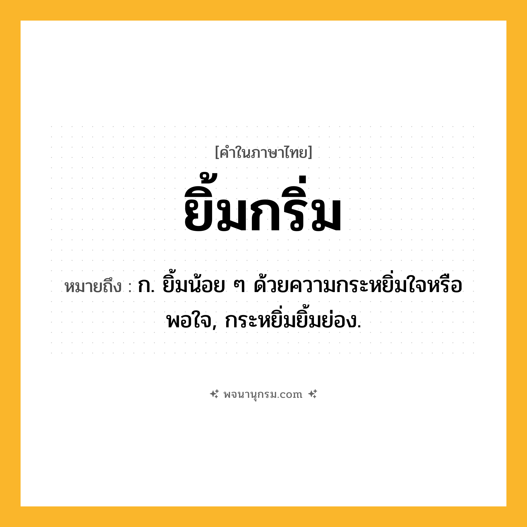 ยิ้มกริ่ม ความหมาย หมายถึงอะไร?, คำในภาษาไทย ยิ้มกริ่ม หมายถึง ก. ยิ้มน้อย ๆ ด้วยความกระหยิ่มใจหรือพอใจ, กระหยิ่มยิ้มย่อง.