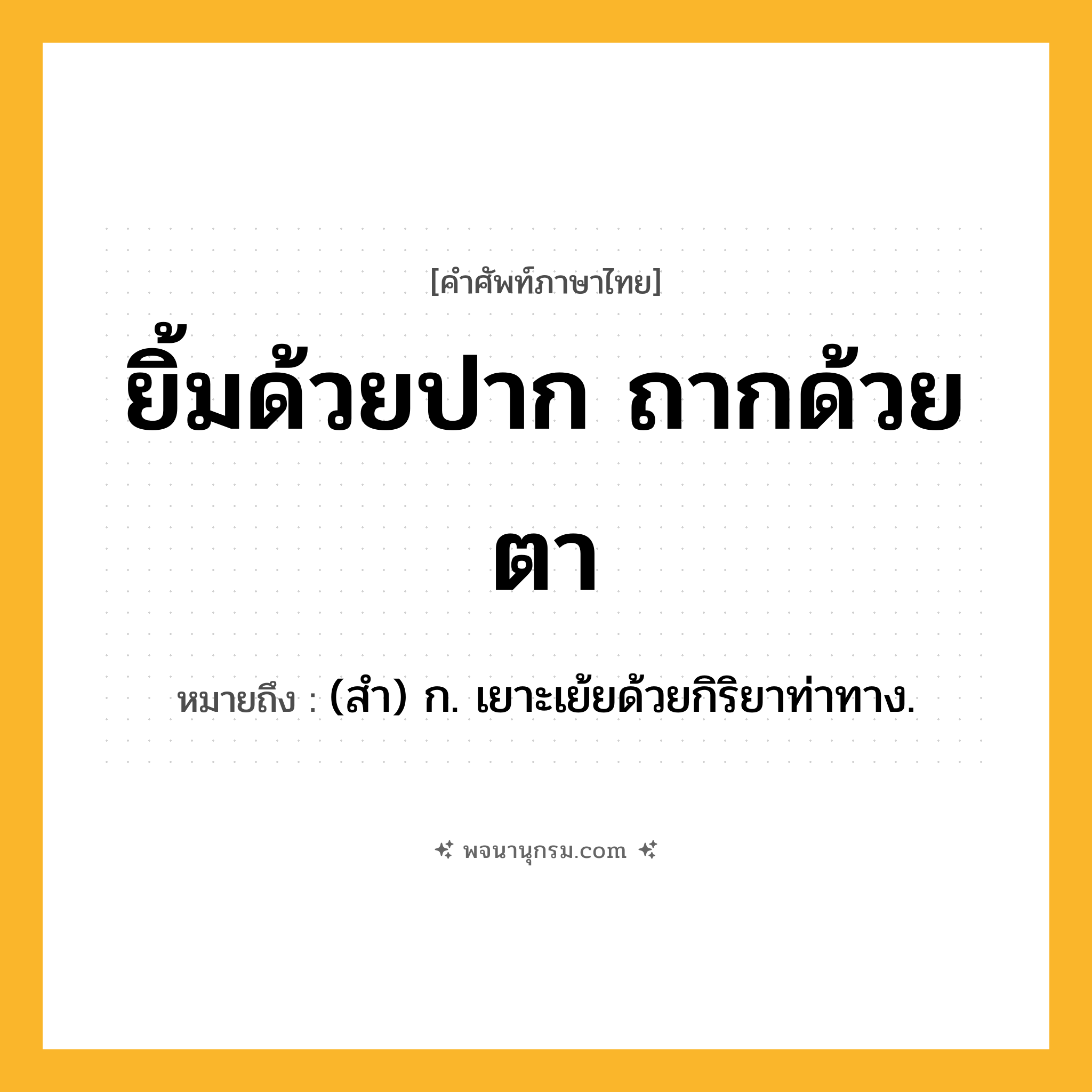 ยิ้มด้วยปาก ถากด้วยตา ความหมาย หมายถึงอะไร?, คำในภาษาไทย ยิ้มด้วยปาก ถากด้วยตา หมายถึง (สํา) ก. เยาะเย้ยด้วยกิริยาท่าทาง.