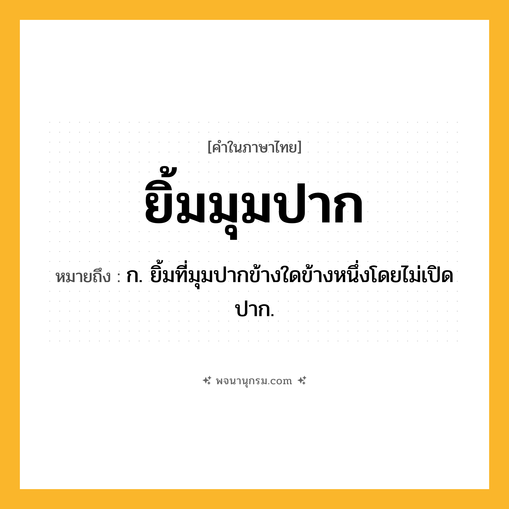 ยิ้มมุมปาก ความหมาย หมายถึงอะไร?, คำในภาษาไทย ยิ้มมุมปาก หมายถึง ก. ยิ้มที่มุมปากข้างใดข้างหนึ่งโดยไม่เปิดปาก.