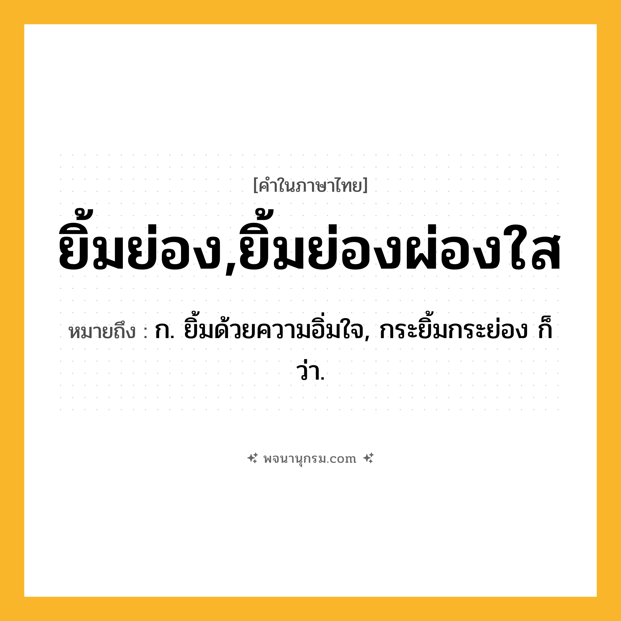 ยิ้มย่อง,ยิ้มย่องผ่องใส ความหมาย หมายถึงอะไร?, คำในภาษาไทย ยิ้มย่อง,ยิ้มย่องผ่องใส หมายถึง ก. ยิ้มด้วยความอิ่มใจ, กระยิ้มกระย่อง ก็ว่า.