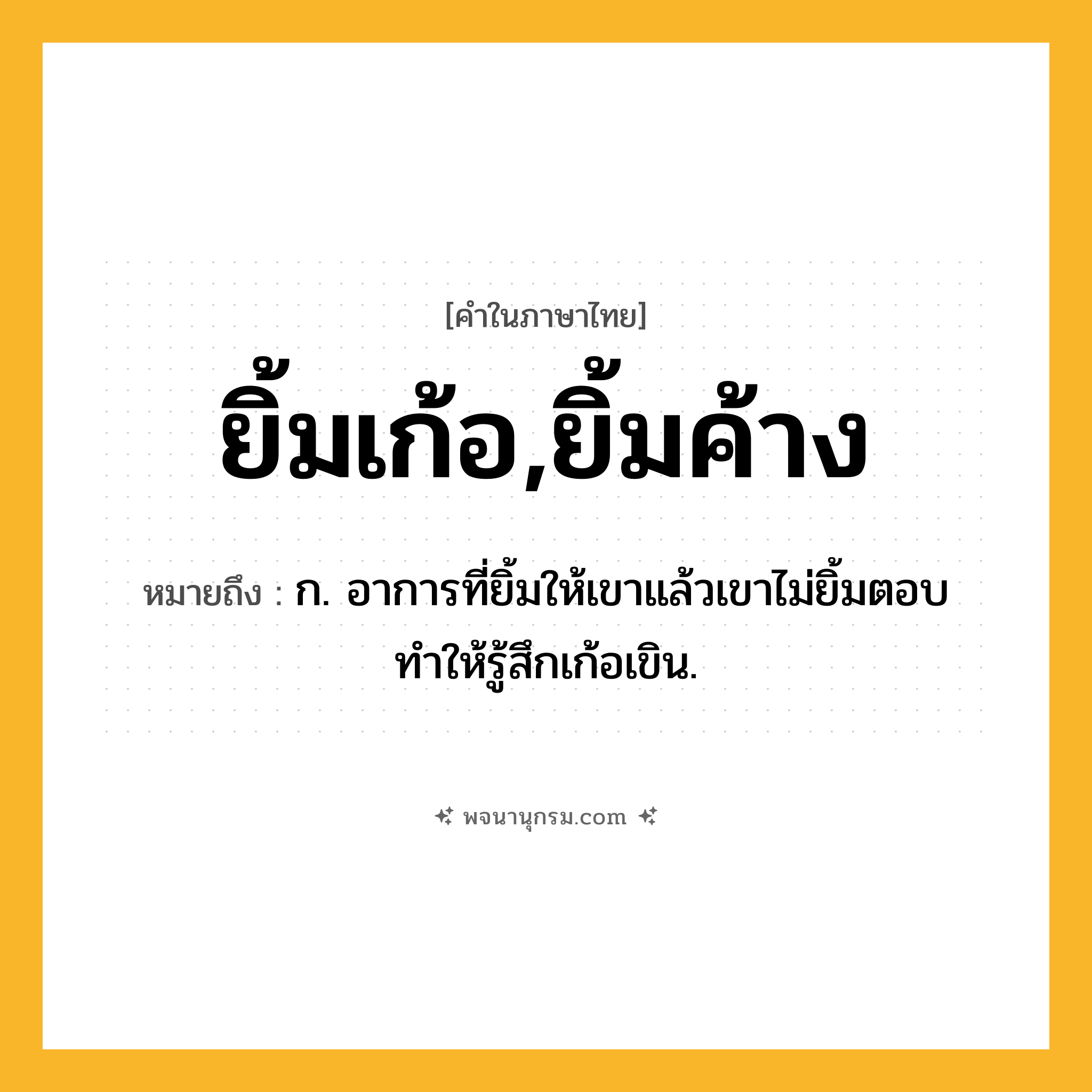 ยิ้มเก้อ,ยิ้มค้าง ความหมาย หมายถึงอะไร?, คำในภาษาไทย ยิ้มเก้อ,ยิ้มค้าง หมายถึง ก. อาการที่ยิ้มให้เขาแล้วเขาไม่ยิ้มตอบ ทำให้รู้สึกเก้อเขิน.
