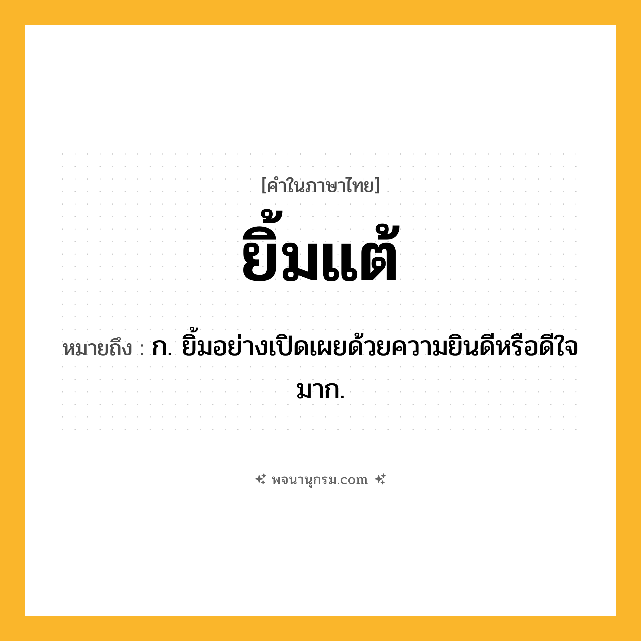 ยิ้มแต้ ความหมาย หมายถึงอะไร?, คำในภาษาไทย ยิ้มแต้ หมายถึง ก. ยิ้มอย่างเปิดเผยด้วยความยินดีหรือดีใจมาก.