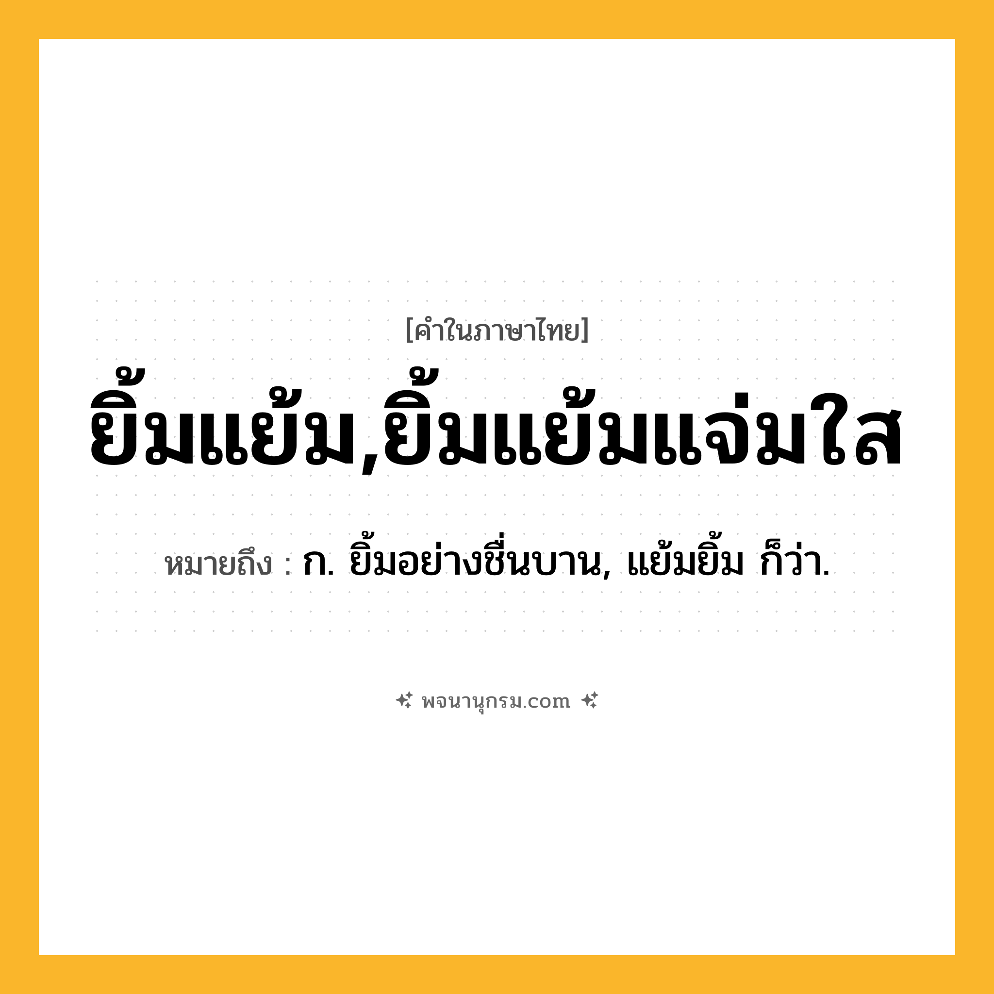 ยิ้มแย้ม,ยิ้มแย้มแจ่มใส ความหมาย หมายถึงอะไร?, คำในภาษาไทย ยิ้มแย้ม,ยิ้มแย้มแจ่มใส หมายถึง ก. ยิ้มอย่างชื่นบาน, แย้มยิ้ม ก็ว่า.