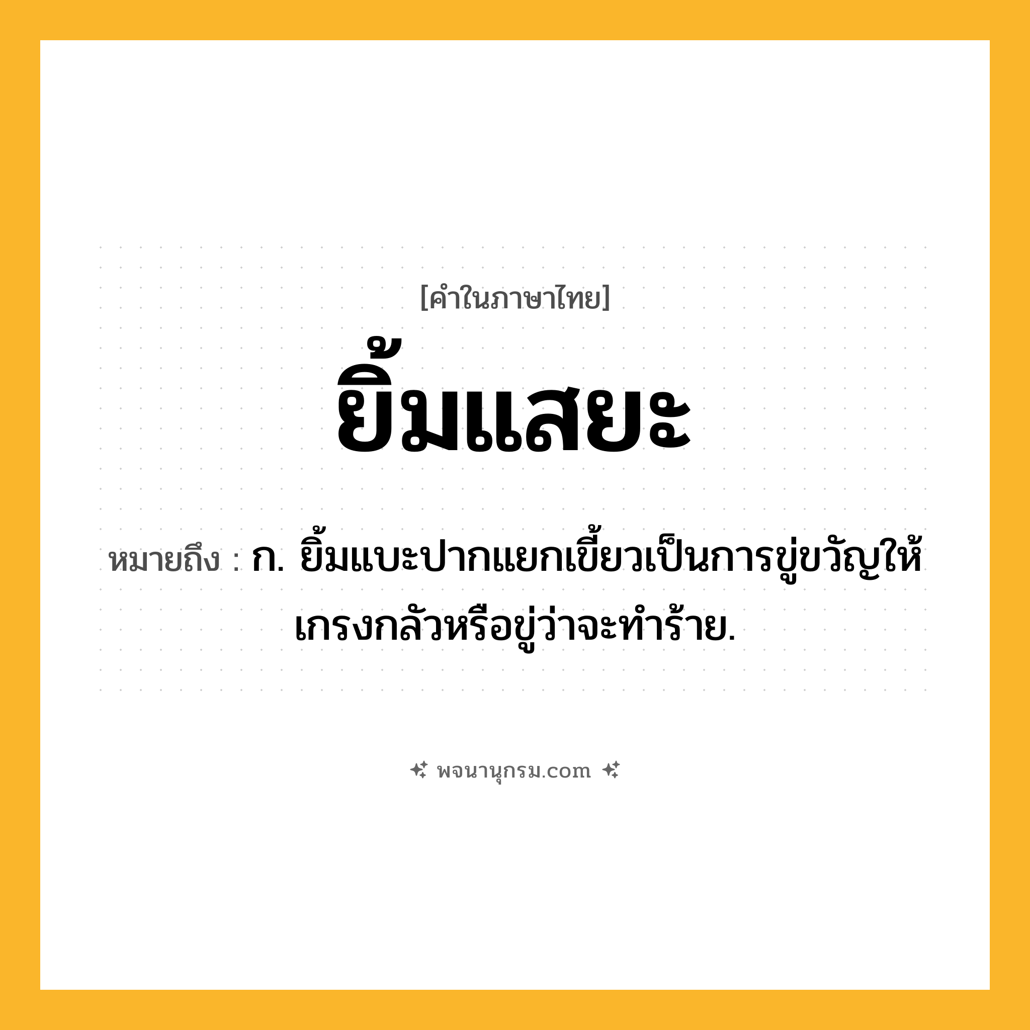 ยิ้มแสยะ ความหมาย หมายถึงอะไร?, คำในภาษาไทย ยิ้มแสยะ หมายถึง ก. ยิ้มแบะปากแยกเขี้ยวเป็นการขู่ขวัญให้เกรงกลัวหรือขู่ว่าจะทำร้าย.