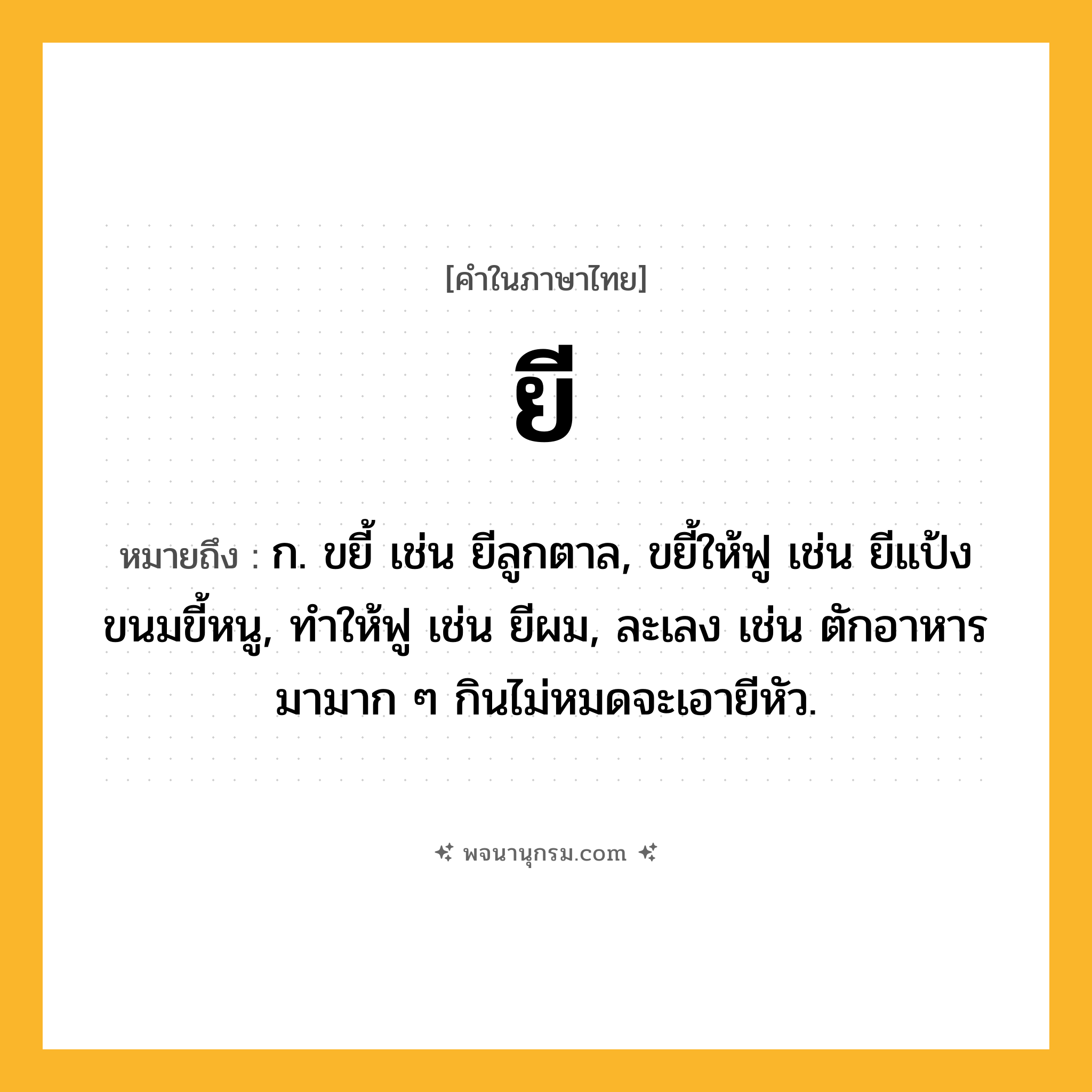 ยี ความหมาย หมายถึงอะไร?, คำในภาษาไทย ยี หมายถึง ก. ขยี้ เช่น ยีลูกตาล, ขยี้ให้ฟู เช่น ยีแป้งขนมขี้หนู, ทำให้ฟู เช่น ยีผม, ละเลง เช่น ตักอาหารมามาก ๆ กินไม่หมดจะเอายีหัว.