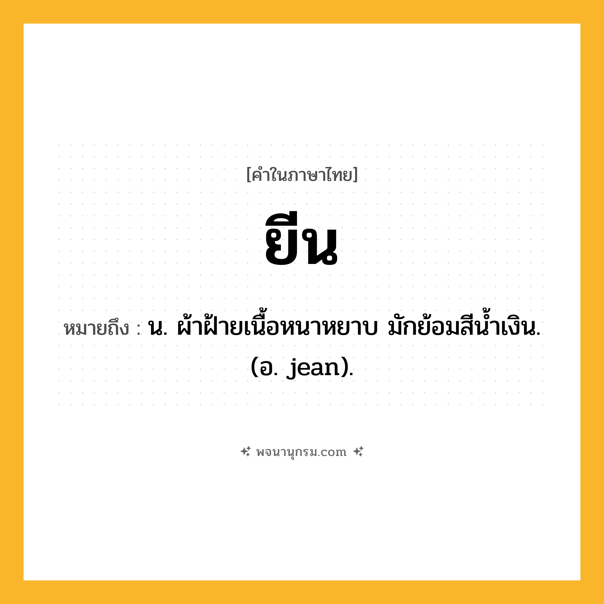 ยีน ความหมาย หมายถึงอะไร?, คำในภาษาไทย ยีน หมายถึง น. ผ้าฝ้ายเนื้อหนาหยาบ มักย้อมสีน้ำเงิน. (อ. jean).