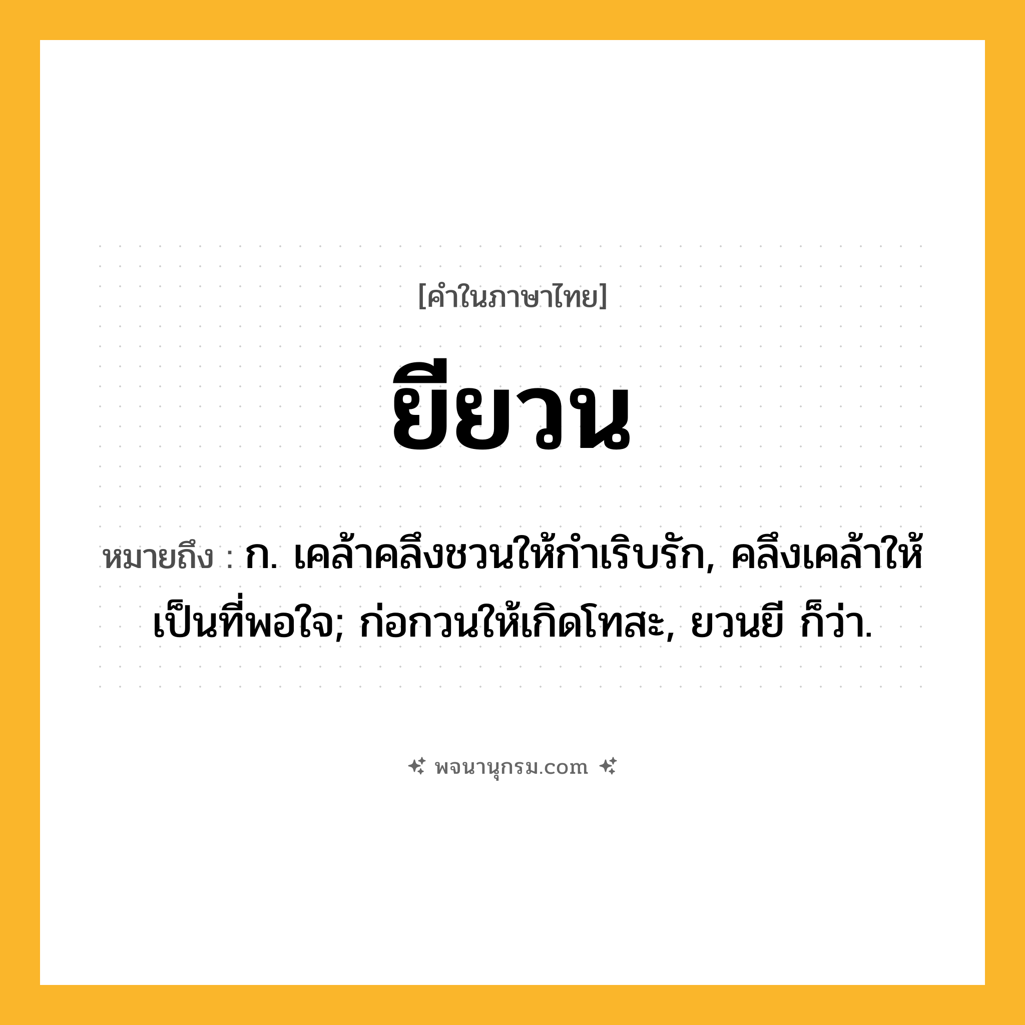 ยียวน ความหมาย หมายถึงอะไร?, คำในภาษาไทย ยียวน หมายถึง ก. เคล้าคลึงชวนให้กําเริบรัก, คลึงเคล้าให้เป็นที่พอใจ; ก่อกวนให้เกิดโทสะ, ยวนยี ก็ว่า.