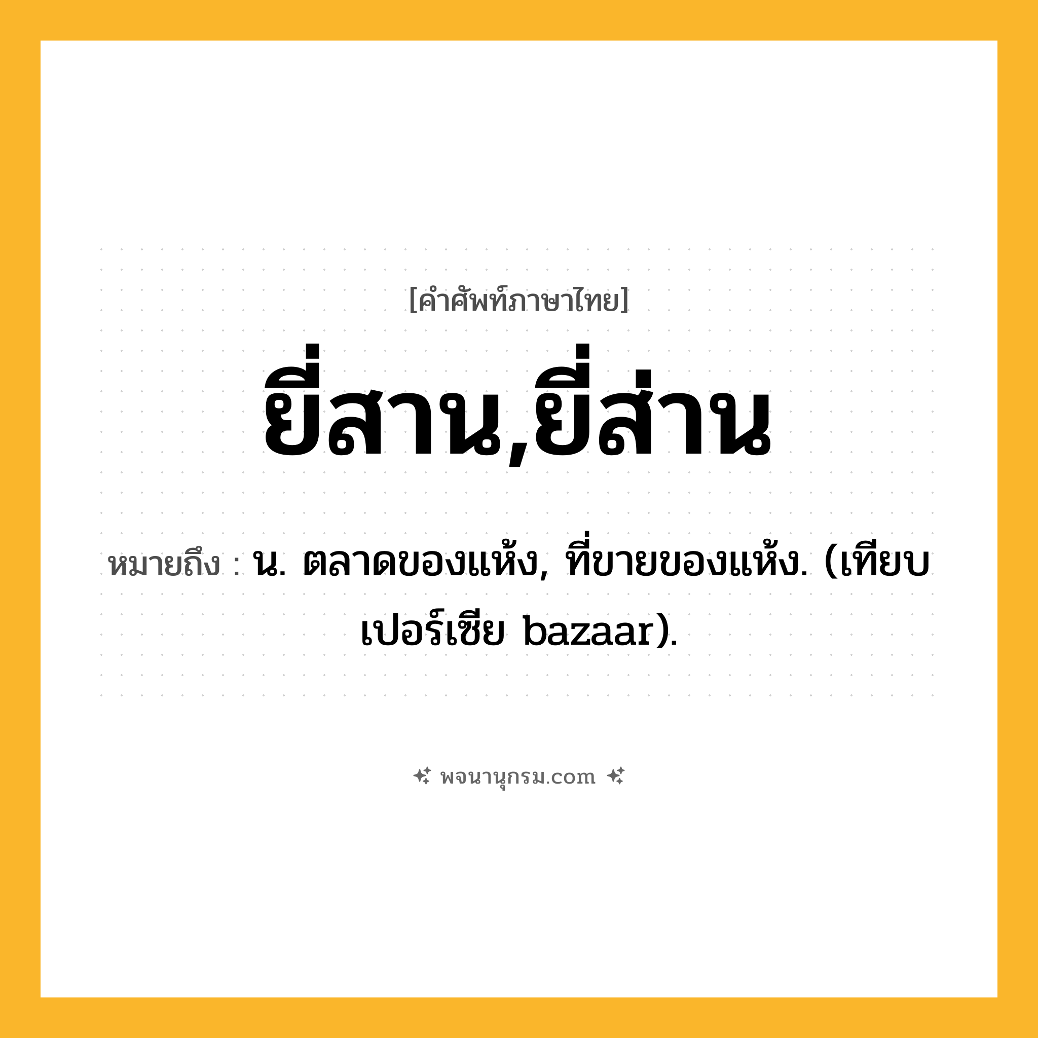 ยี่สาน,ยี่ส่าน ความหมาย หมายถึงอะไร?, คำในภาษาไทย ยี่สาน,ยี่ส่าน หมายถึง น. ตลาดของแห้ง, ที่ขายของแห้ง. (เทียบเปอร์เซีย bazaar).