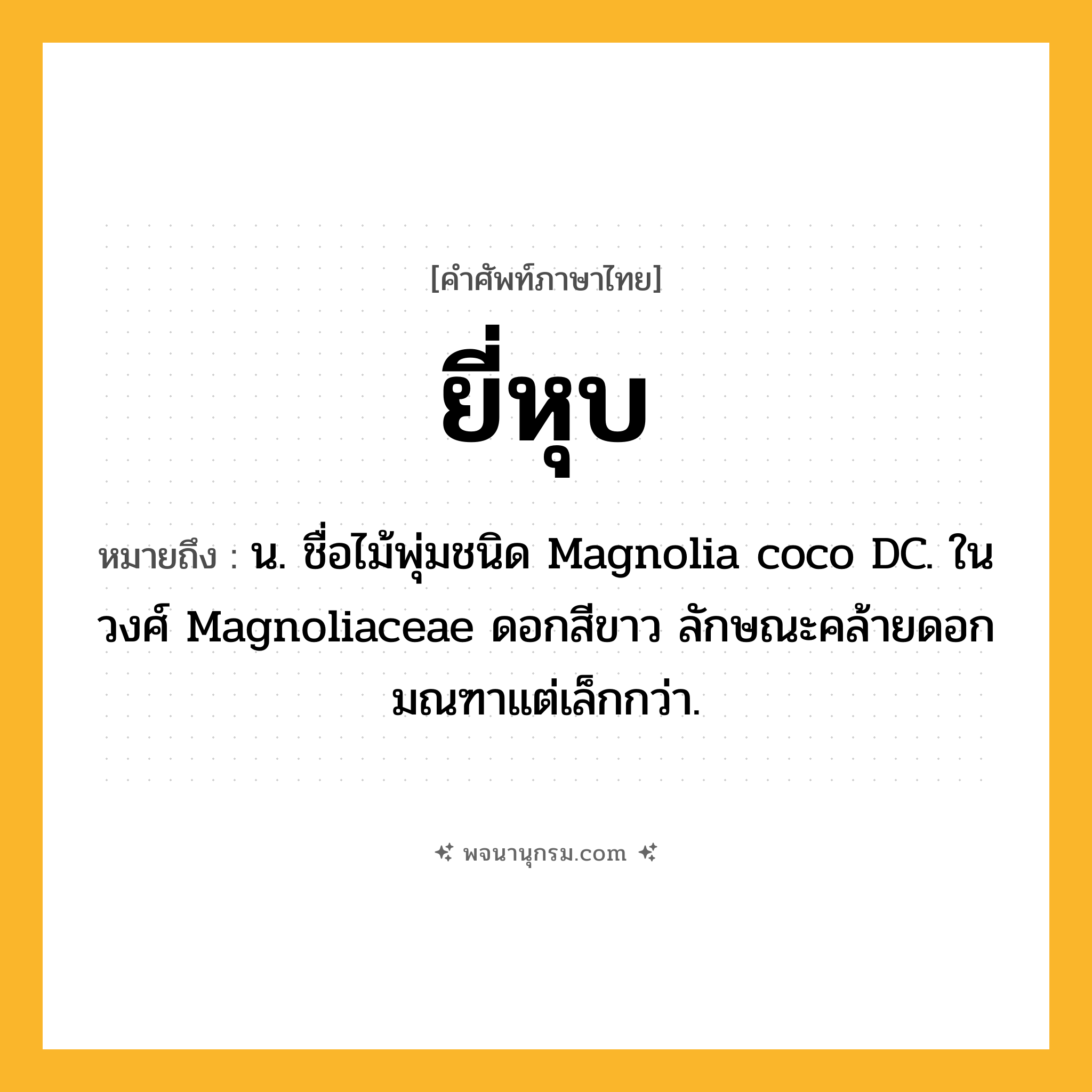 ยี่หุบ ความหมาย หมายถึงอะไร?, คำในภาษาไทย ยี่หุบ หมายถึง น. ชื่อไม้พุ่มชนิด Magnolia coco DC. ในวงศ์ Magnoliaceae ดอกสีขาว ลักษณะคล้ายดอกมณฑาแต่เล็กกว่า.