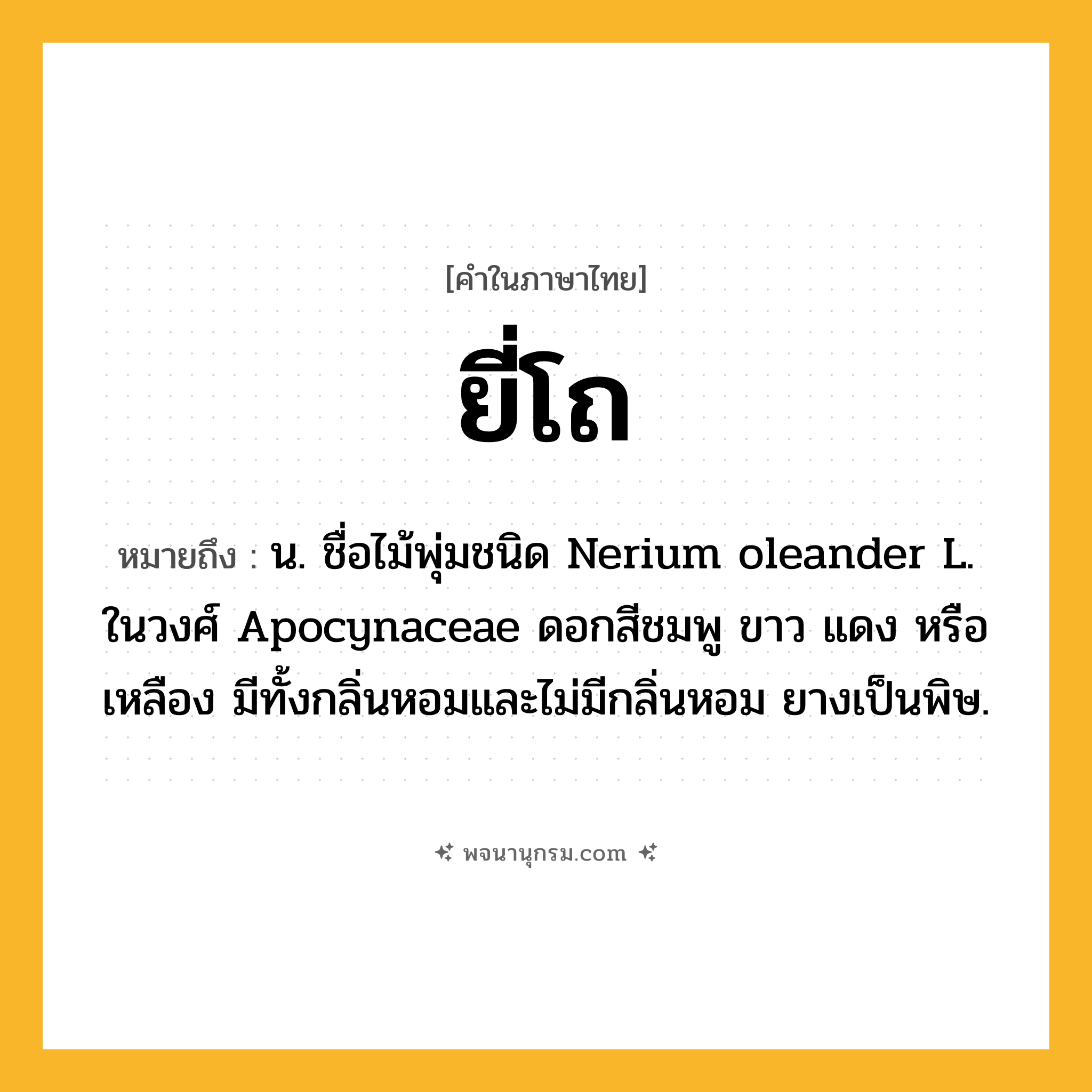ยี่โถ ความหมาย หมายถึงอะไร?, คำในภาษาไทย ยี่โถ หมายถึง น. ชื่อไม้พุ่มชนิด Nerium oleander L. ในวงศ์ Apocynaceae ดอกสีชมพู ขาว แดง หรือเหลือง มีทั้งกลิ่นหอมและไม่มีกลิ่นหอม ยางเป็นพิษ.