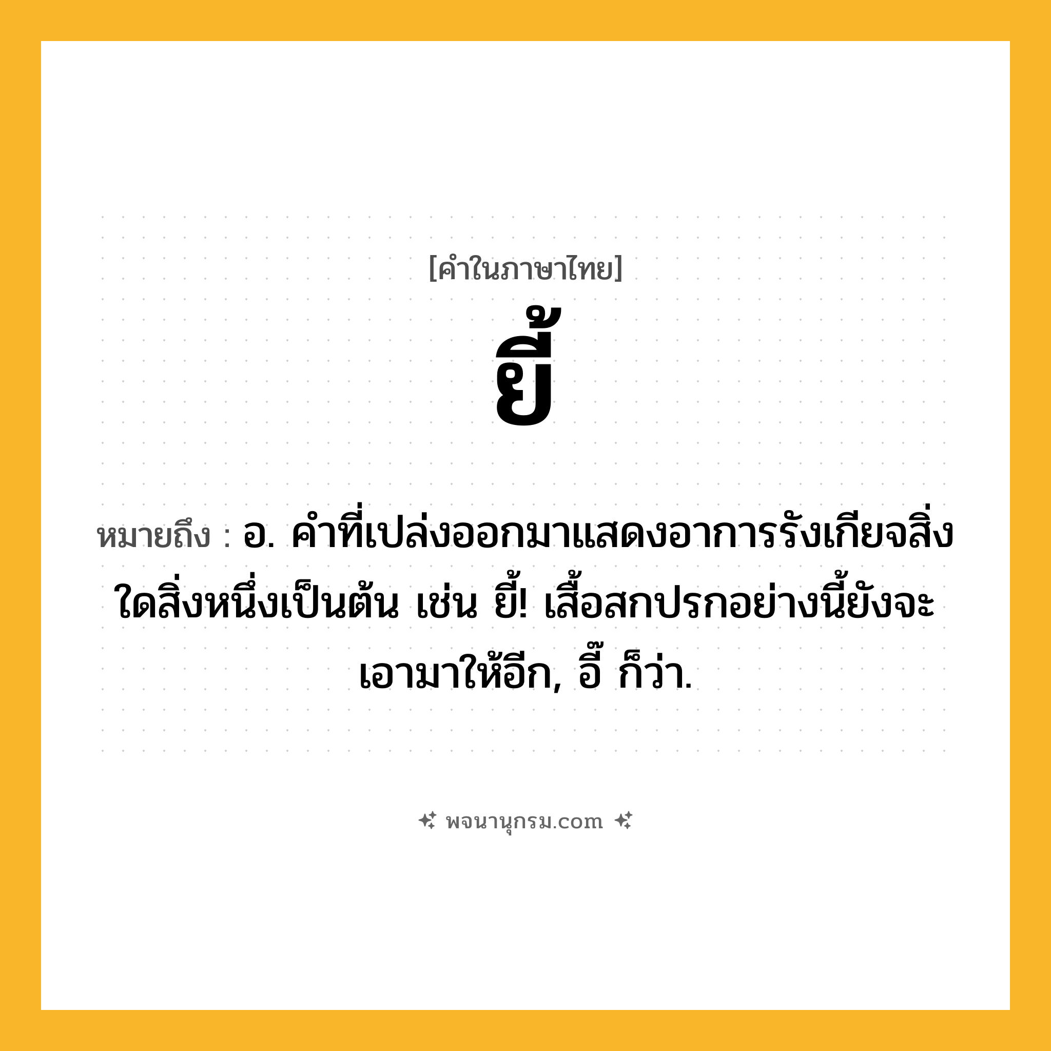 ยี้ ความหมาย หมายถึงอะไร?, คำในภาษาไทย ยี้ หมายถึง อ. คําที่เปล่งออกมาแสดงอาการรังเกียจสิ่งใดสิ่งหนึ่งเป็นต้น เช่น ยี้! เสื้อสกปรกอย่างนี้ยังจะเอามาให้อีก, อี๊ ก็ว่า.