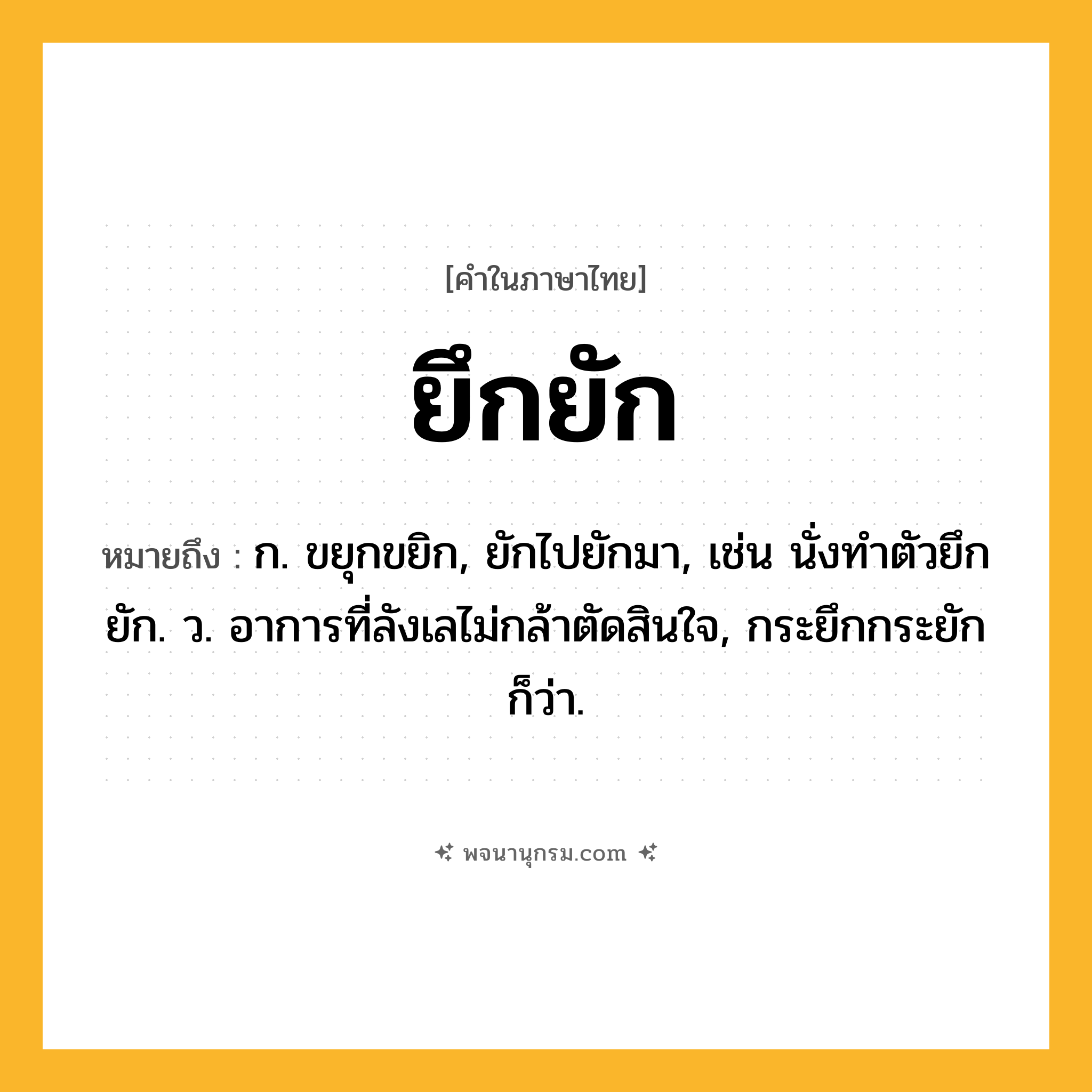 ยึกยัก ความหมาย หมายถึงอะไร?, คำในภาษาไทย ยึกยัก หมายถึง ก. ขยุกขยิก, ยักไปยักมา, เช่น นั่งทำตัวยึกยัก. ว. อาการที่ลังเลไม่กล้าตัดสินใจ, กระยึกกระยัก ก็ว่า.