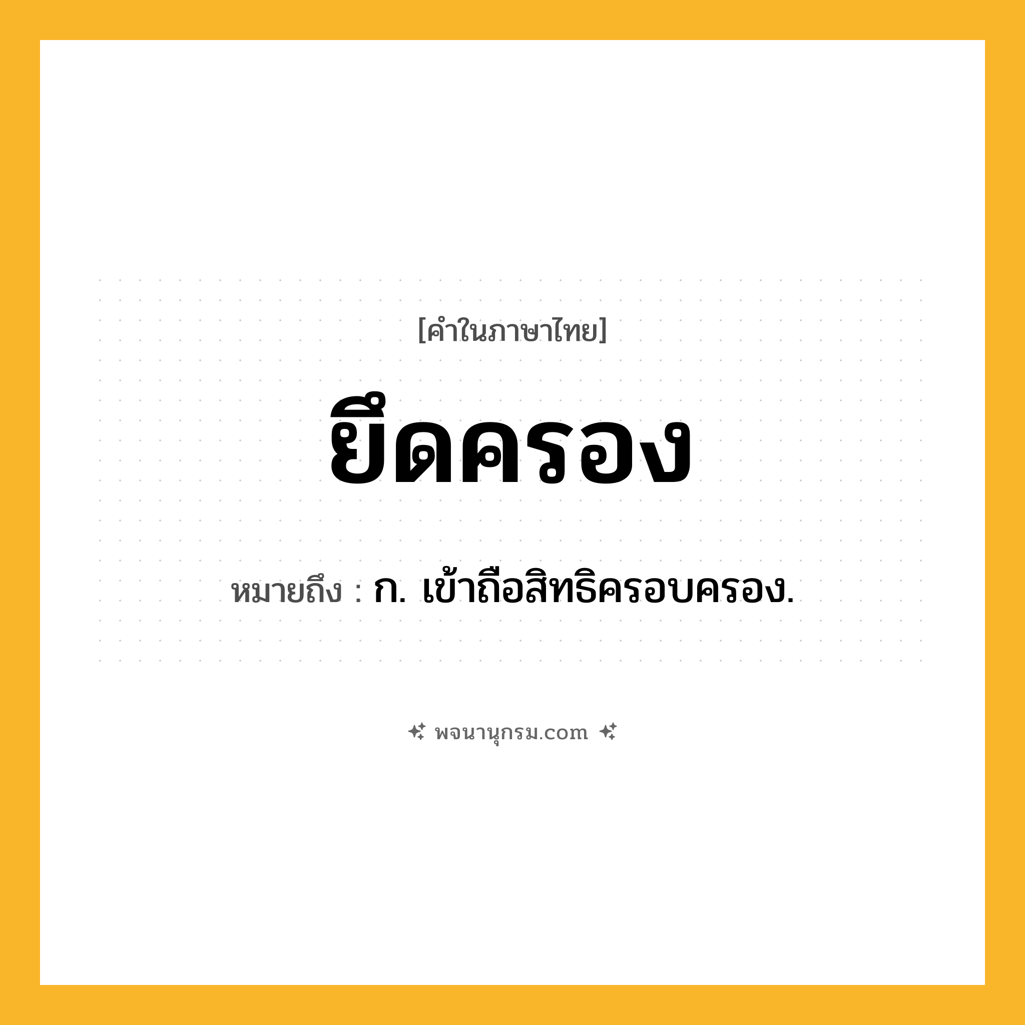 ยึดครอง ความหมาย หมายถึงอะไร?, คำในภาษาไทย ยึดครอง หมายถึง ก. เข้าถือสิทธิครอบครอง.