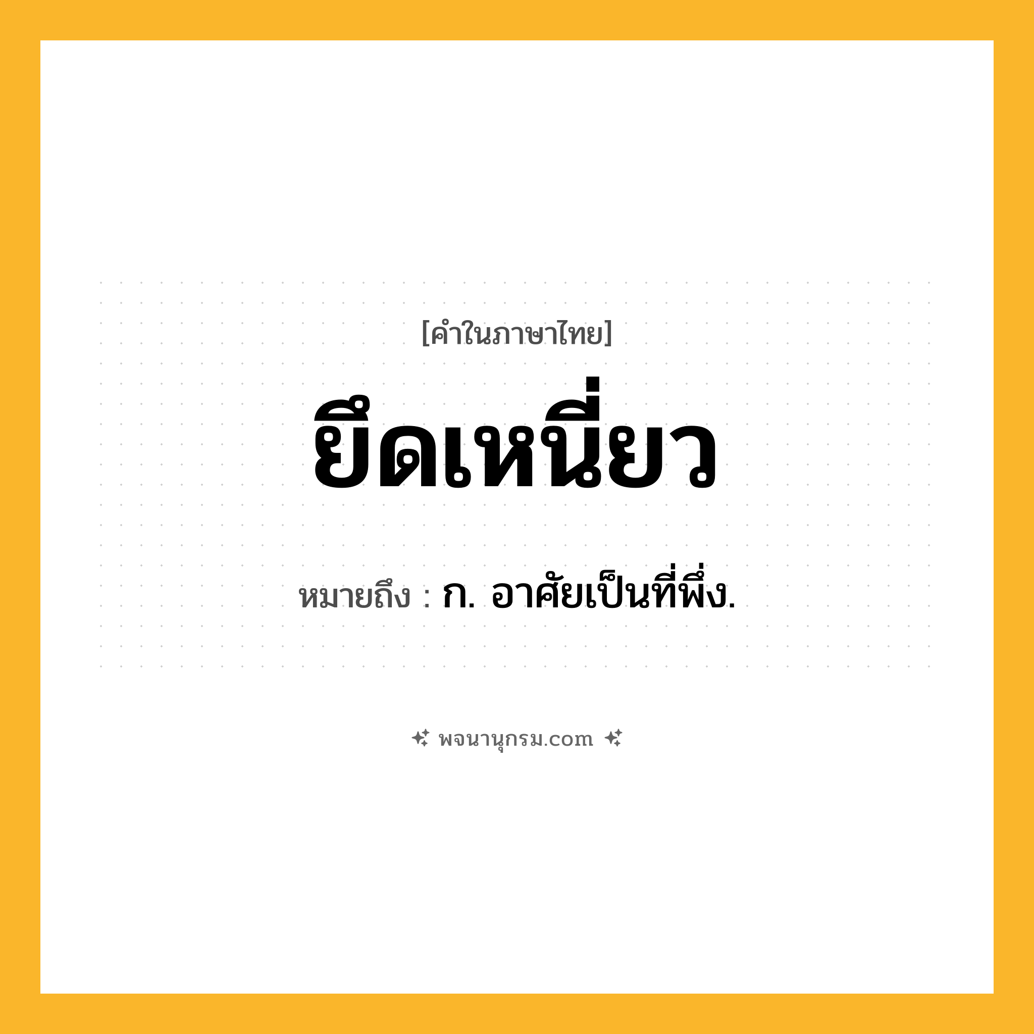ยึดเหนี่ยว ความหมาย หมายถึงอะไร?, คำในภาษาไทย ยึดเหนี่ยว หมายถึง ก. อาศัยเป็นที่พึ่ง.