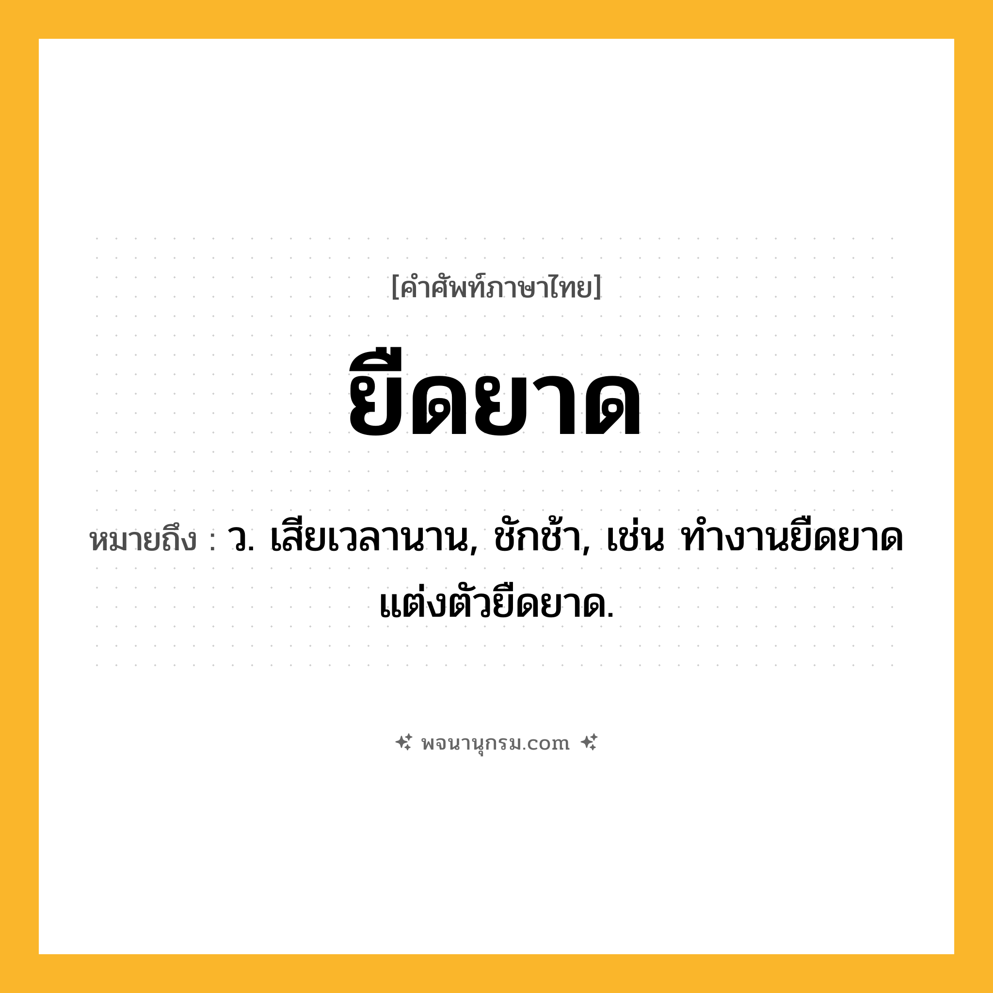 ยืดยาด ความหมาย หมายถึงอะไร?, คำในภาษาไทย ยืดยาด หมายถึง ว. เสียเวลานาน, ชักช้า, เช่น ทำงานยืดยาด แต่งตัวยืดยาด.