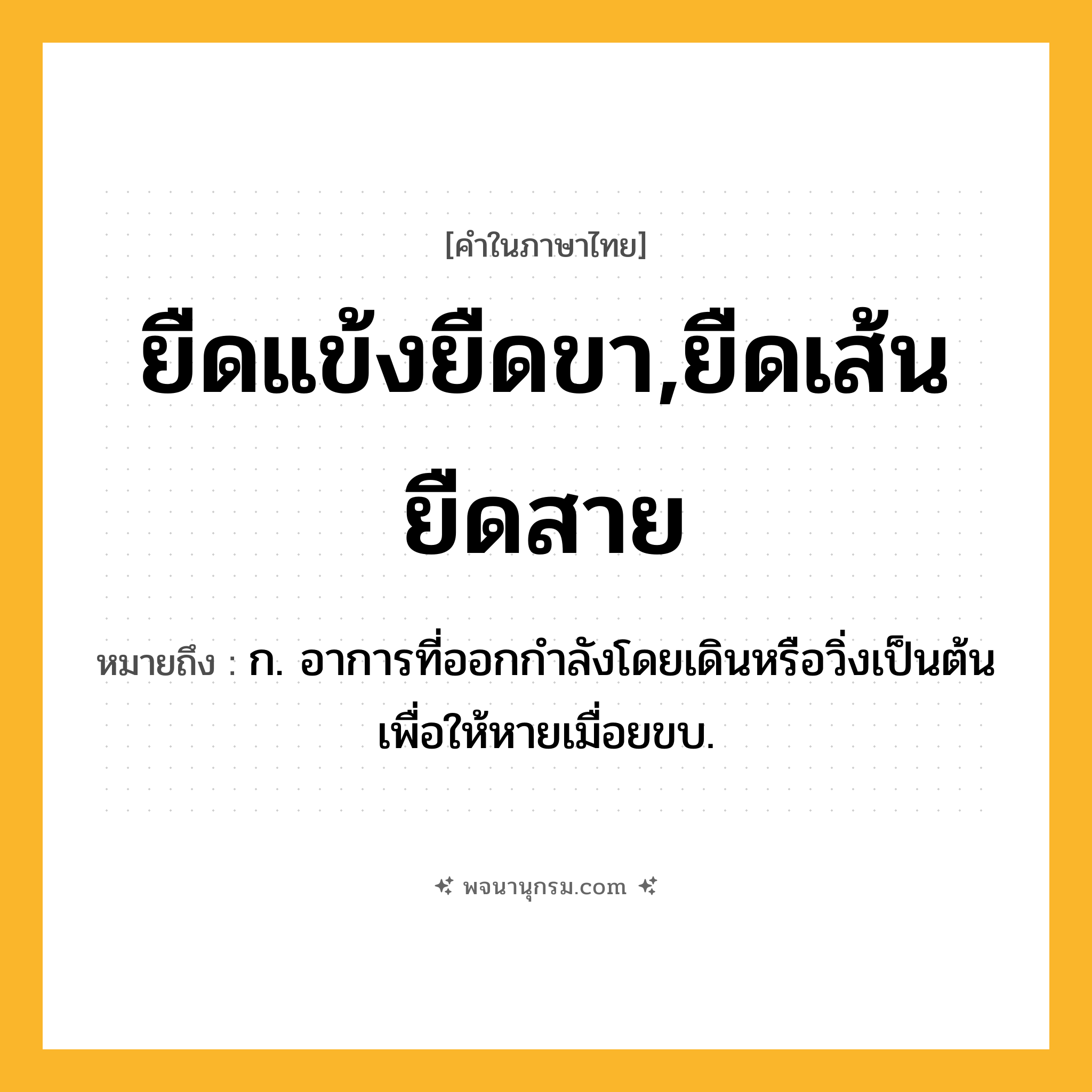 ยืดแข้งยืดขา,ยืดเส้นยืดสาย ความหมาย หมายถึงอะไร?, คำในภาษาไทย ยืดแข้งยืดขา,ยืดเส้นยืดสาย หมายถึง ก. อาการที่ออกกำลังโดยเดินหรือวิ่งเป็นต้นเพื่อให้หายเมื่อยขบ.