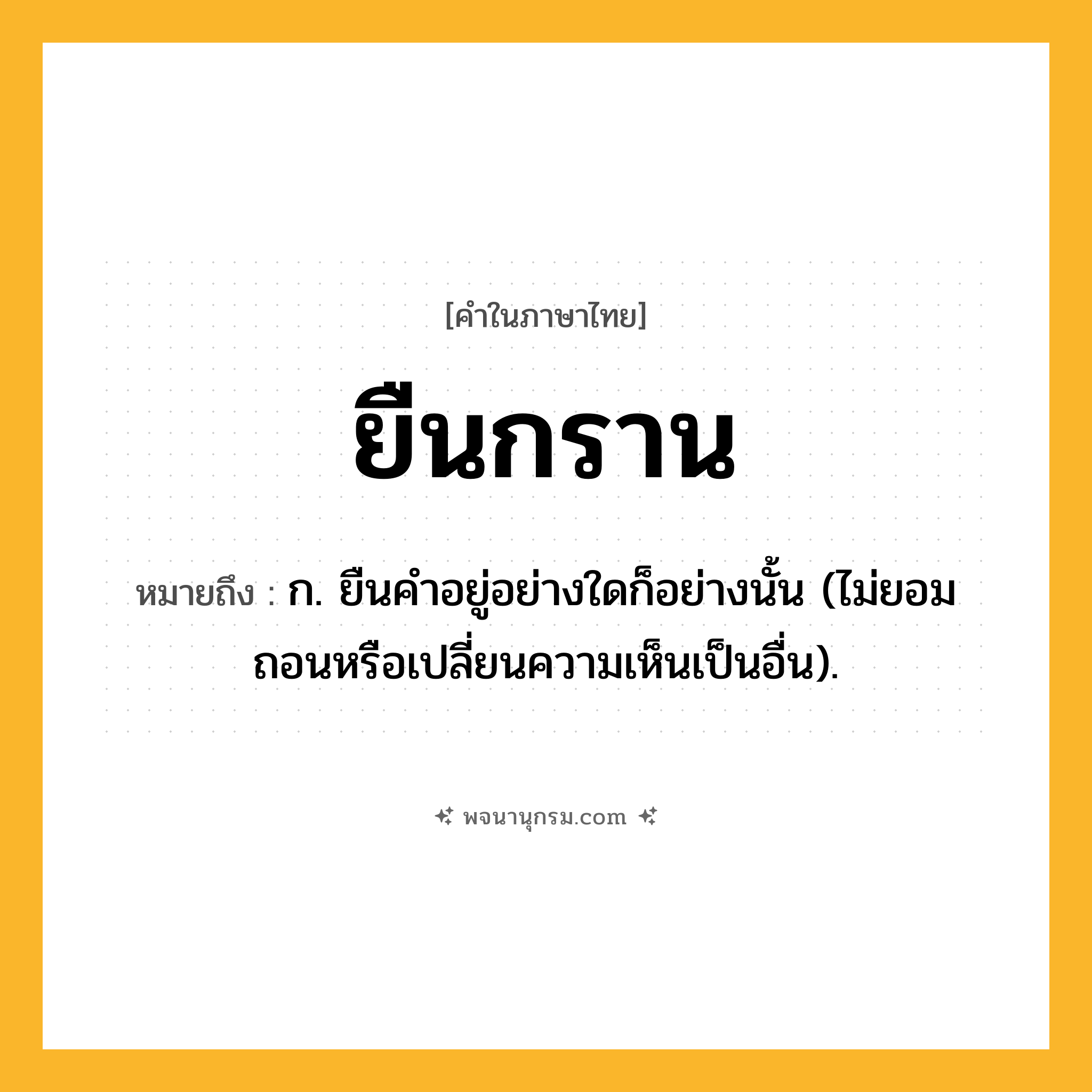 ยืนกราน ความหมาย หมายถึงอะไร?, คำในภาษาไทย ยืนกราน หมายถึง ก. ยืนคําอยู่อย่างใดก็อย่างนั้น (ไม่ยอมถอนหรือเปลี่ยนความเห็นเป็นอื่น).