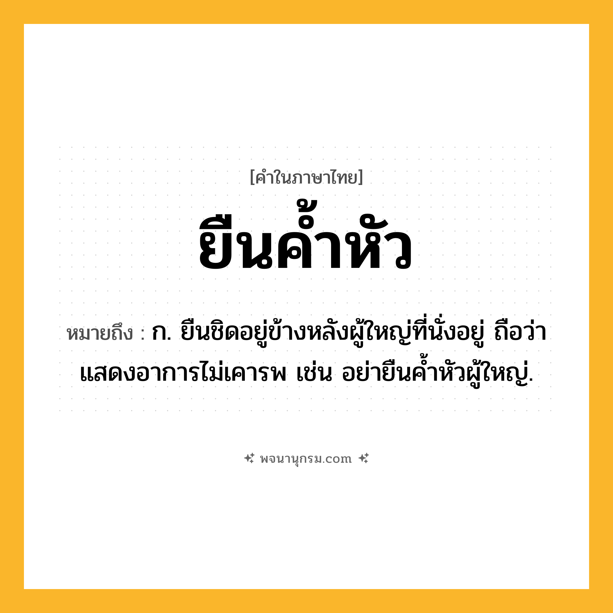 ยืนค้ำหัว ความหมาย หมายถึงอะไร?, คำในภาษาไทย ยืนค้ำหัว หมายถึง ก. ยืนชิดอยู่ข้างหลังผู้ใหญ่ที่นั่งอยู่ ถือว่าแสดงอาการไม่เคารพ เช่น อย่ายืนค้ำหัวผู้ใหญ่.