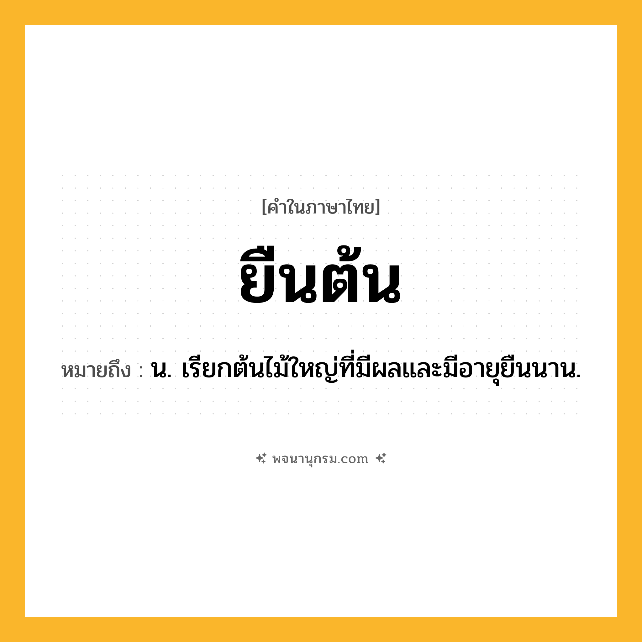ยืนต้น ความหมาย หมายถึงอะไร?, คำในภาษาไทย ยืนต้น หมายถึง น. เรียกต้นไม้ใหญ่ที่มีผลและมีอายุยืนนาน.