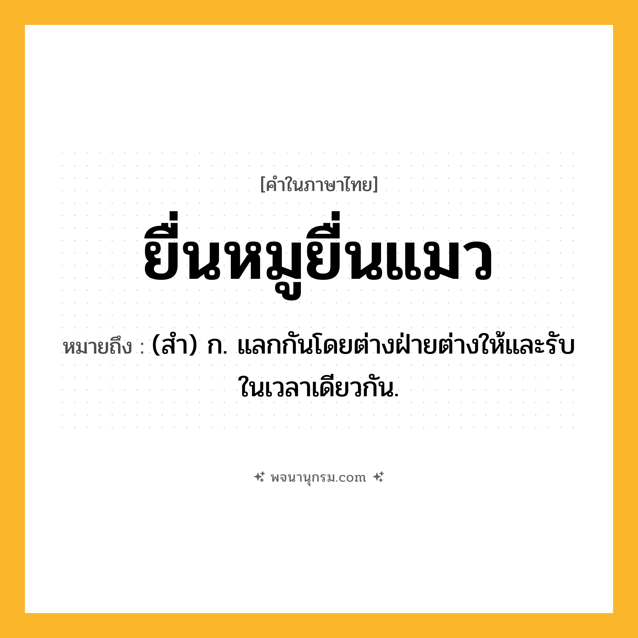 ยื่นหมูยื่นแมว ความหมาย หมายถึงอะไร?, คำในภาษาไทย ยื่นหมูยื่นแมว หมายถึง (สํา) ก. แลกกันโดยต่างฝ่ายต่างให้และรับในเวลาเดียวกัน.