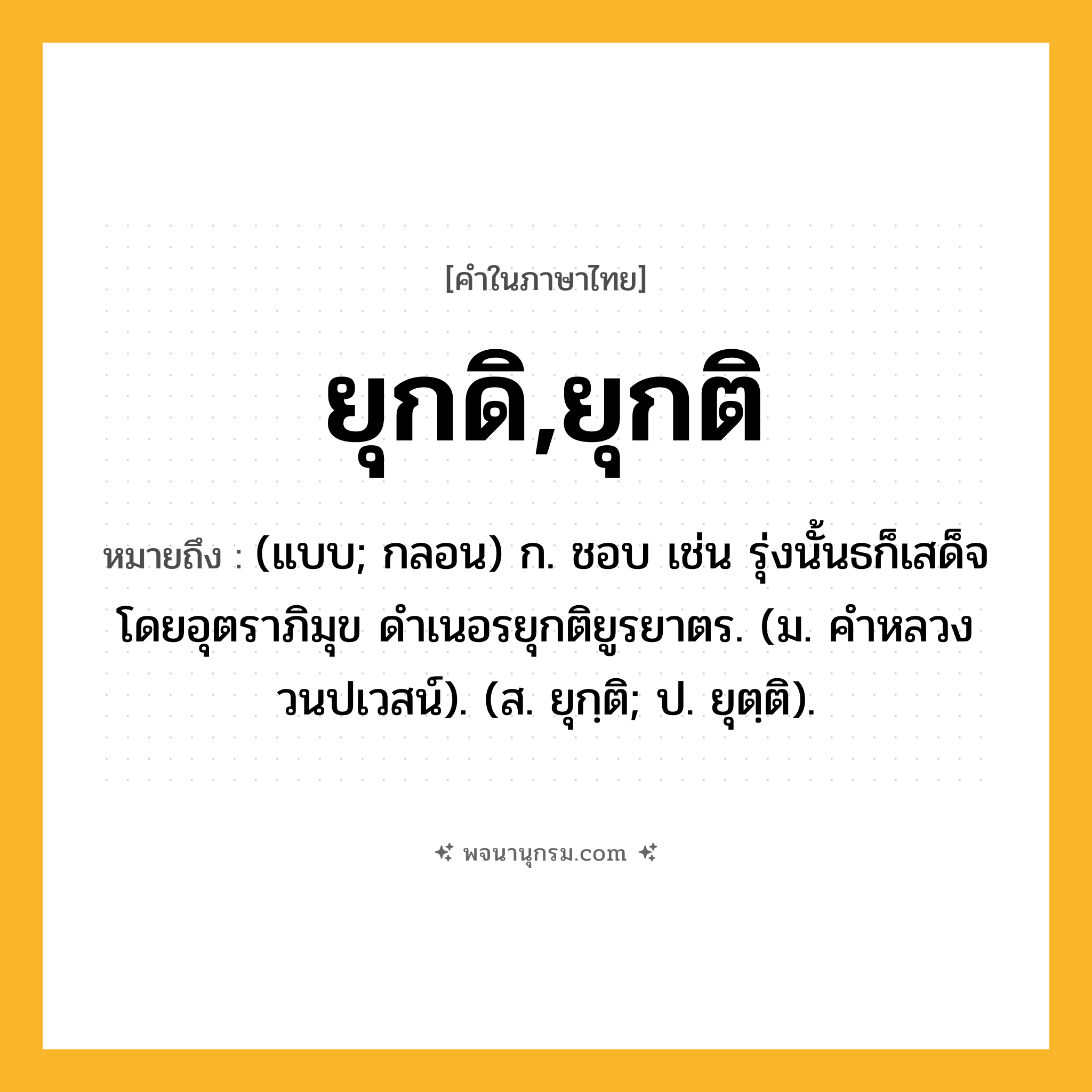 ยุกดิ,ยุกติ ความหมาย หมายถึงอะไร?, คำในภาษาไทย ยุกดิ,ยุกติ หมายถึง (แบบ; กลอน) ก. ชอบ เช่น รุ่งนั้นธก็เสด็จโดยอุตราภิมุข ดําเนอรยุกติยูรยาตร. (ม. คําหลวง วนปเวสน์). (ส. ยุกฺติ; ป. ยุตฺติ).