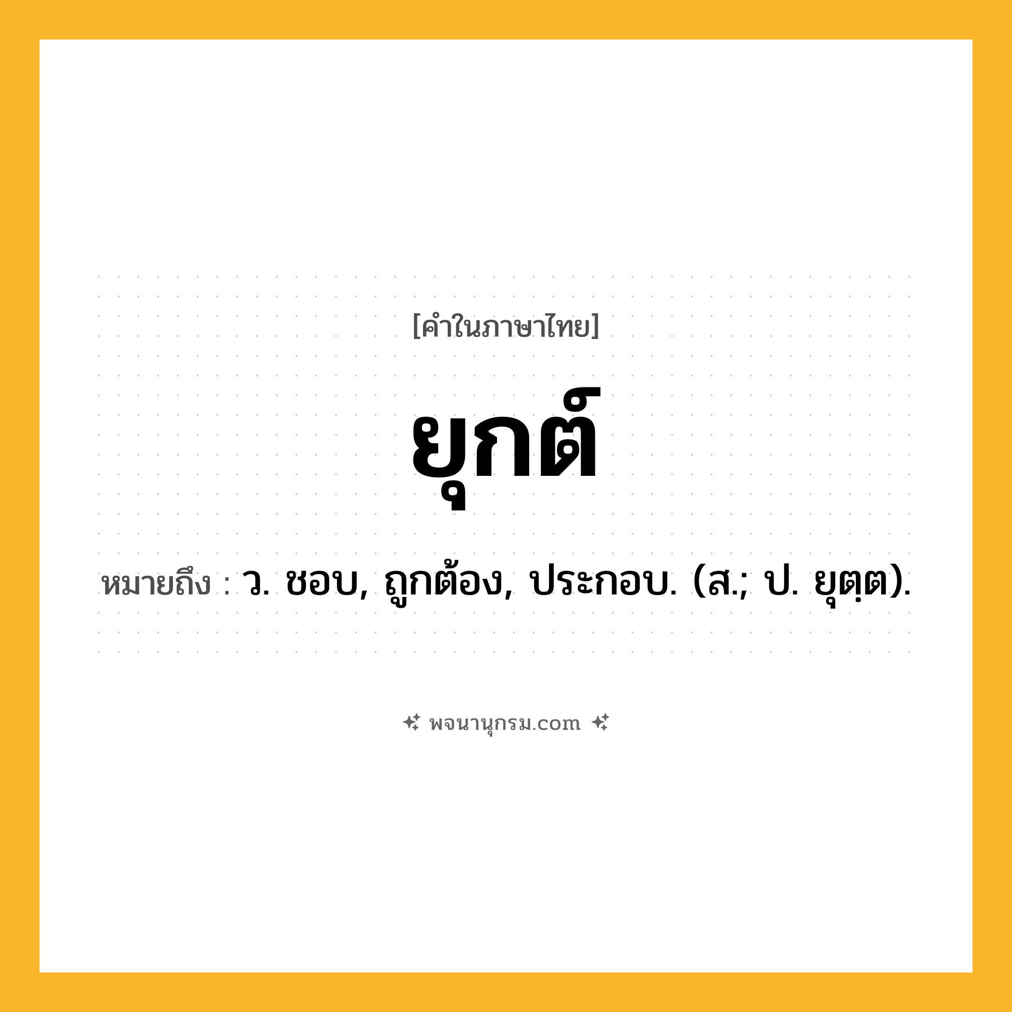 ยุกต์ ความหมาย หมายถึงอะไร?, คำในภาษาไทย ยุกต์ หมายถึง ว. ชอบ, ถูกต้อง, ประกอบ. (ส.; ป. ยุตฺต).