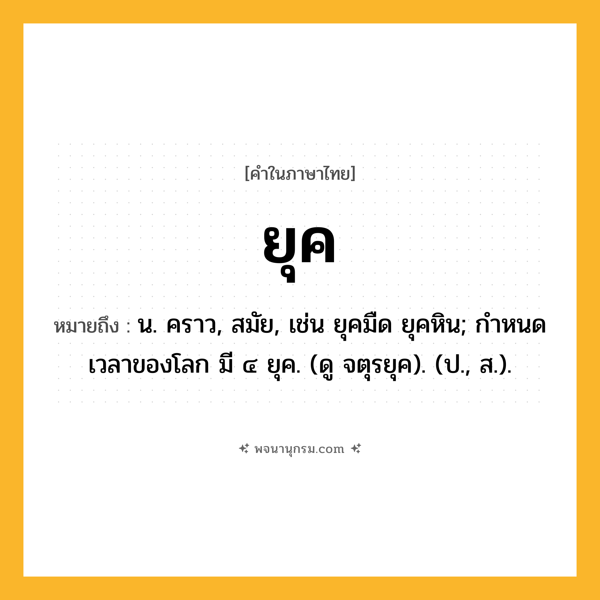 ยุค ความหมาย หมายถึงอะไร?, คำในภาษาไทย ยุค หมายถึง น. คราว, สมัย, เช่น ยุคมืด ยุคหิน; กําหนดเวลาของโลก มี ๔ ยุค. (ดู จตุรยุค). (ป., ส.).