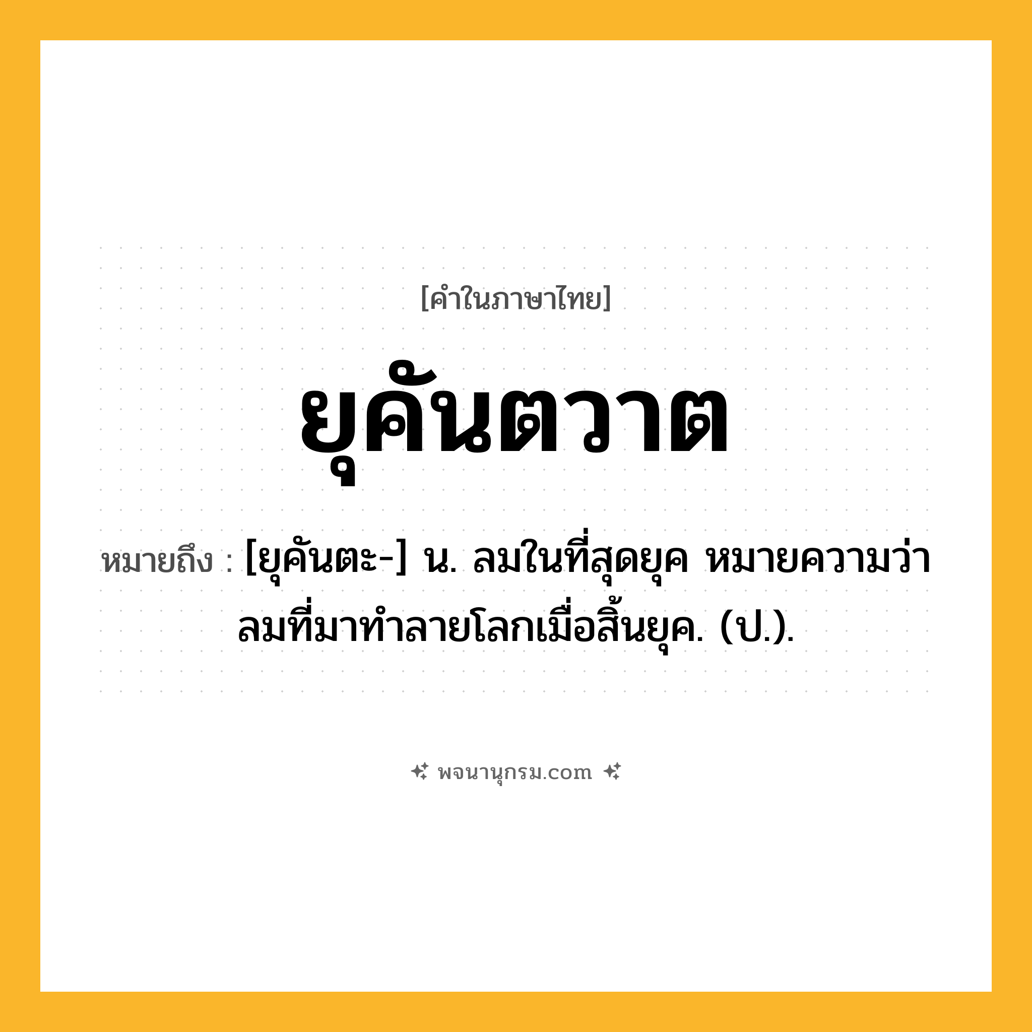 ยุคันตวาต ความหมาย หมายถึงอะไร?, คำในภาษาไทย ยุคันตวาต หมายถึง [ยุคันตะ-] น. ลมในที่สุดยุค หมายความว่า ลมที่มาทําลายโลกเมื่อสิ้นยุค. (ป.).