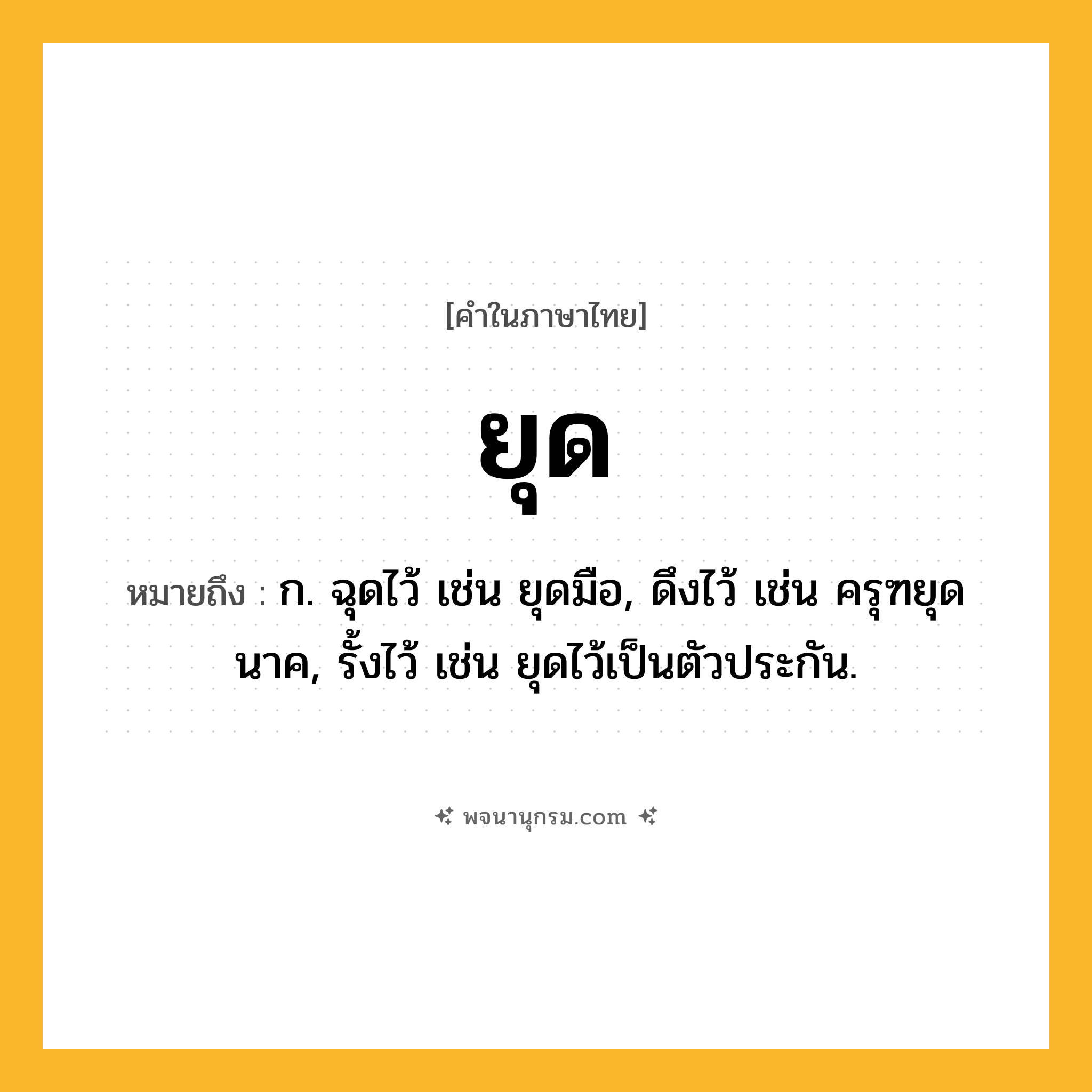ยุด ความหมาย หมายถึงอะไร?, คำในภาษาไทย ยุด หมายถึง ก. ฉุดไว้ เช่น ยุดมือ, ดึงไว้ เช่น ครุฑยุดนาค, รั้งไว้ เช่น ยุดไว้เป็นตัวประกัน.